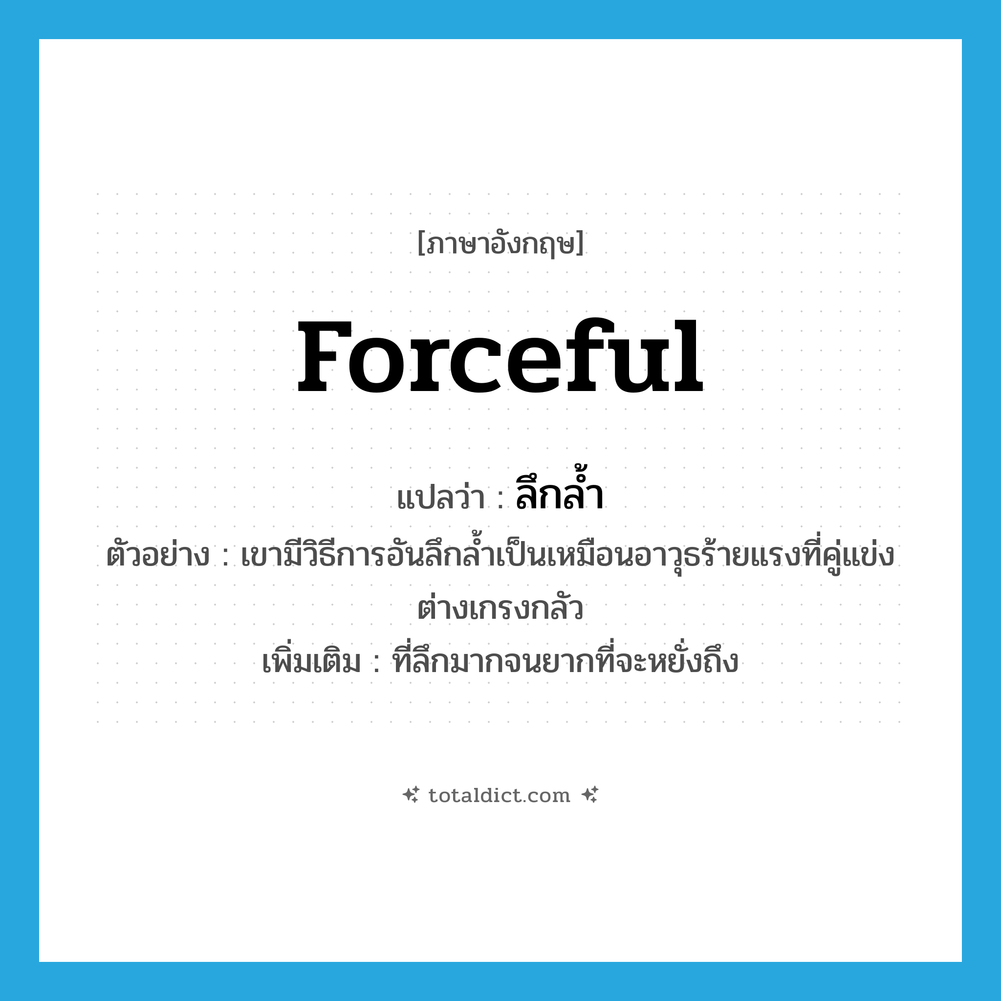 forceful แปลว่า?, คำศัพท์ภาษาอังกฤษ forceful แปลว่า ลึกล้ำ ประเภท ADJ ตัวอย่าง เขามีวิธีการอันลึกล้ำเป็นเหมือนอาวุธร้ายแรงที่คู่แข่งต่างเกรงกลัว เพิ่มเติม ที่ลึกมากจนยากที่จะหยั่งถึง หมวด ADJ