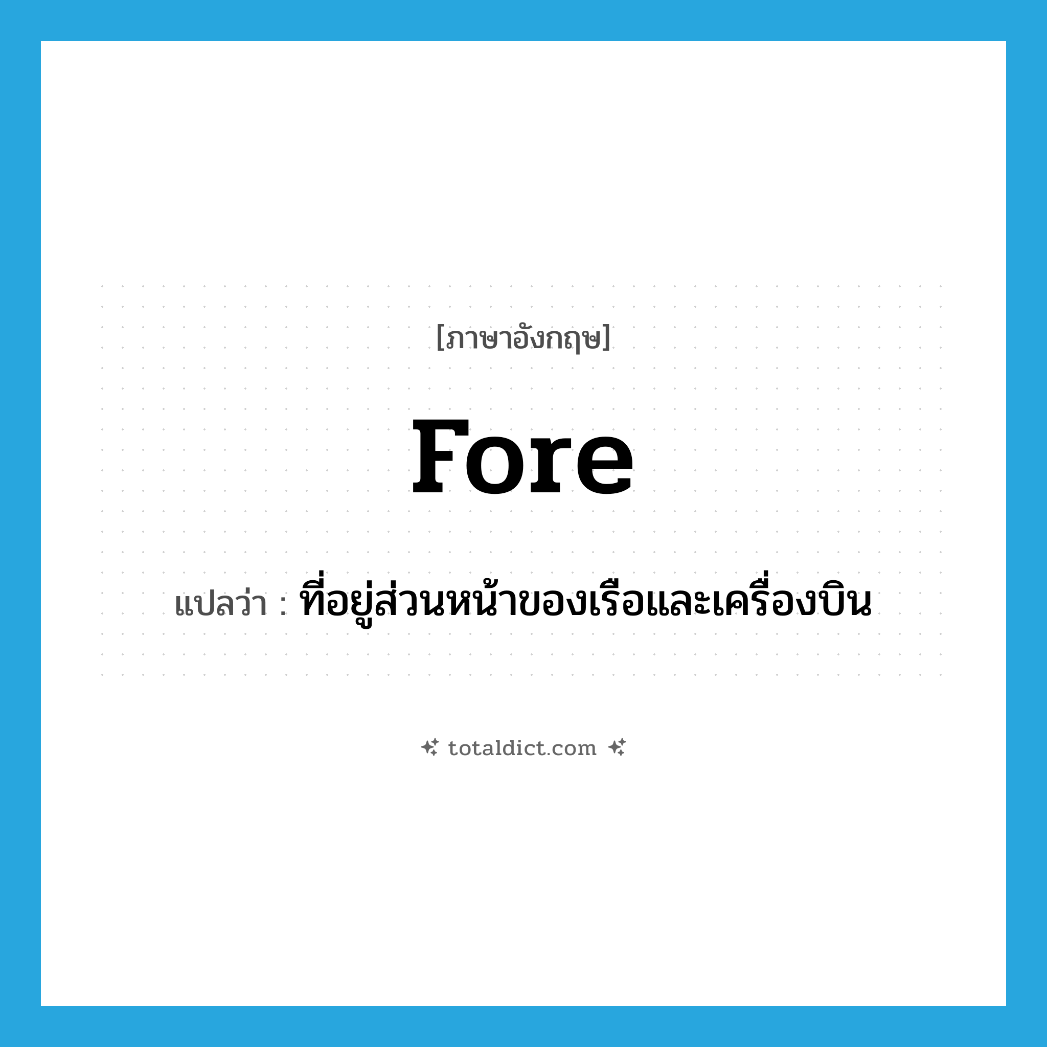 fore แปลว่า?, คำศัพท์ภาษาอังกฤษ fore แปลว่า ที่อยู่ส่วนหน้าของเรือและเครื่องบิน ประเภท ADV หมวด ADV