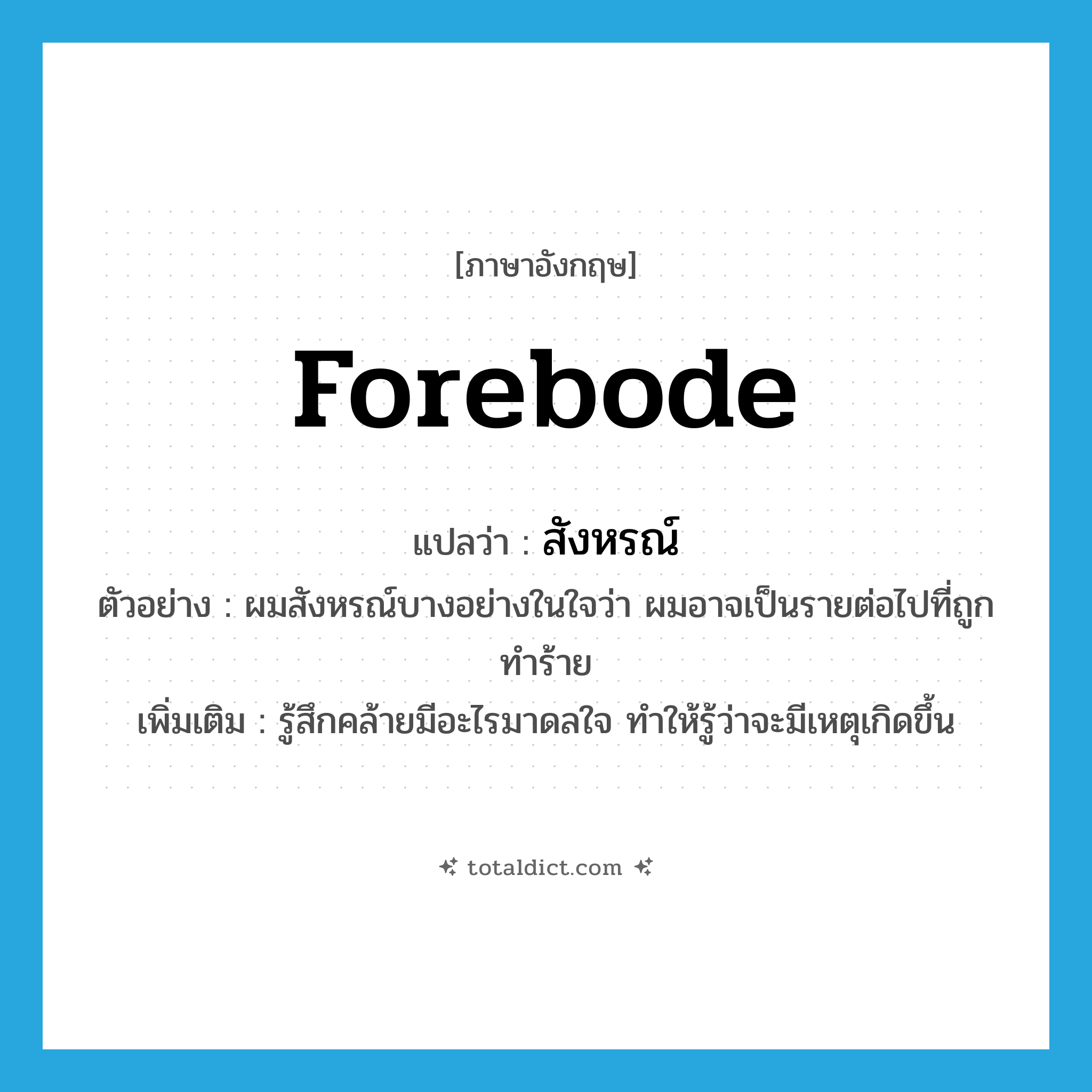 forebode แปลว่า?, คำศัพท์ภาษาอังกฤษ forebode แปลว่า สังหรณ์ ประเภท V ตัวอย่าง ผมสังหรณ์บางอย่างในใจว่า ผมอาจเป็นรายต่อไปที่ถูกทำร้าย เพิ่มเติม รู้สึกคล้ายมีอะไรมาดลใจ ทำให้รู้ว่าจะมีเหตุเกิดขึ้น หมวด V