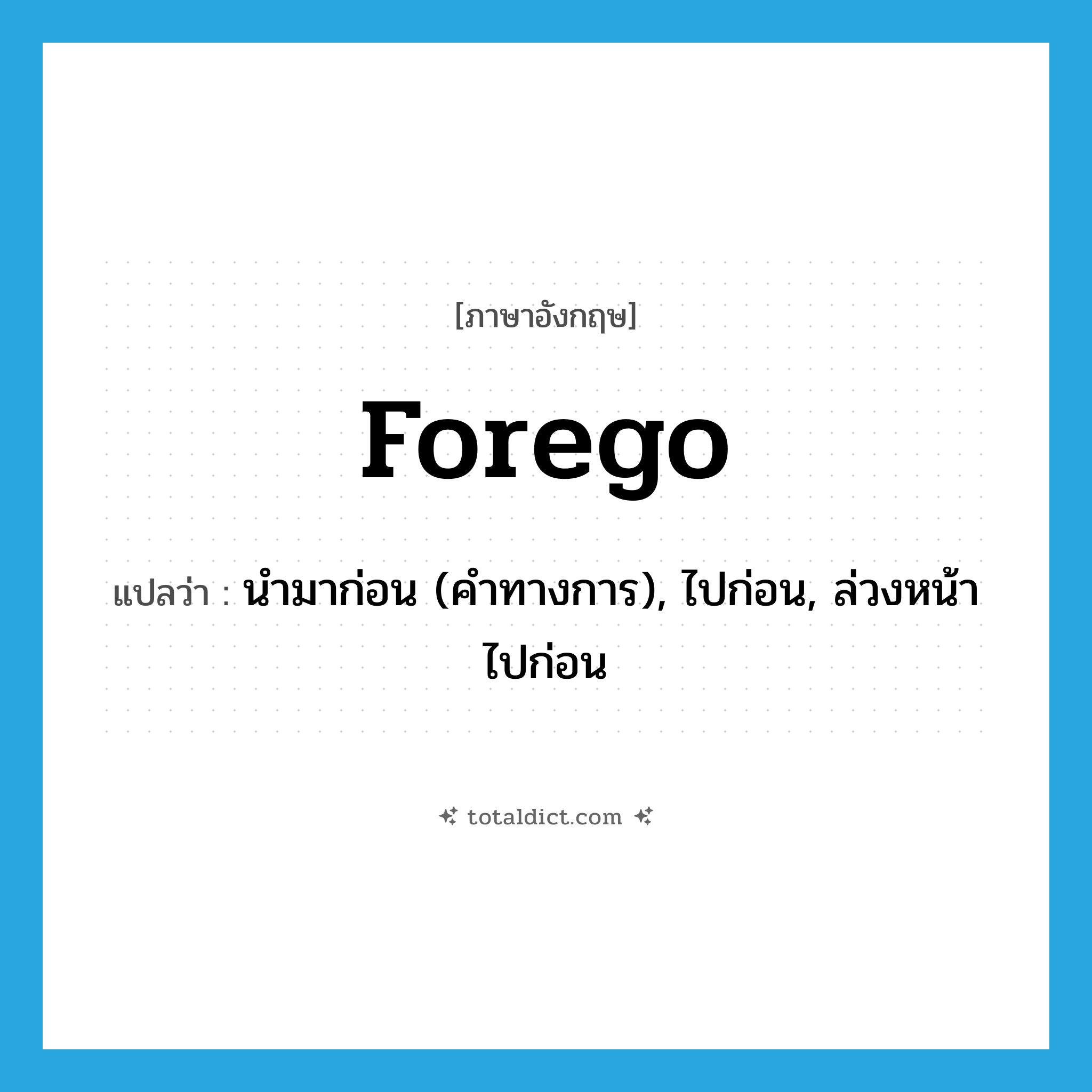 forego แปลว่า?, คำศัพท์ภาษาอังกฤษ forego แปลว่า นำมาก่อน (คำทางการ), ไปก่อน, ล่วงหน้าไปก่อน ประเภท VT หมวด VT