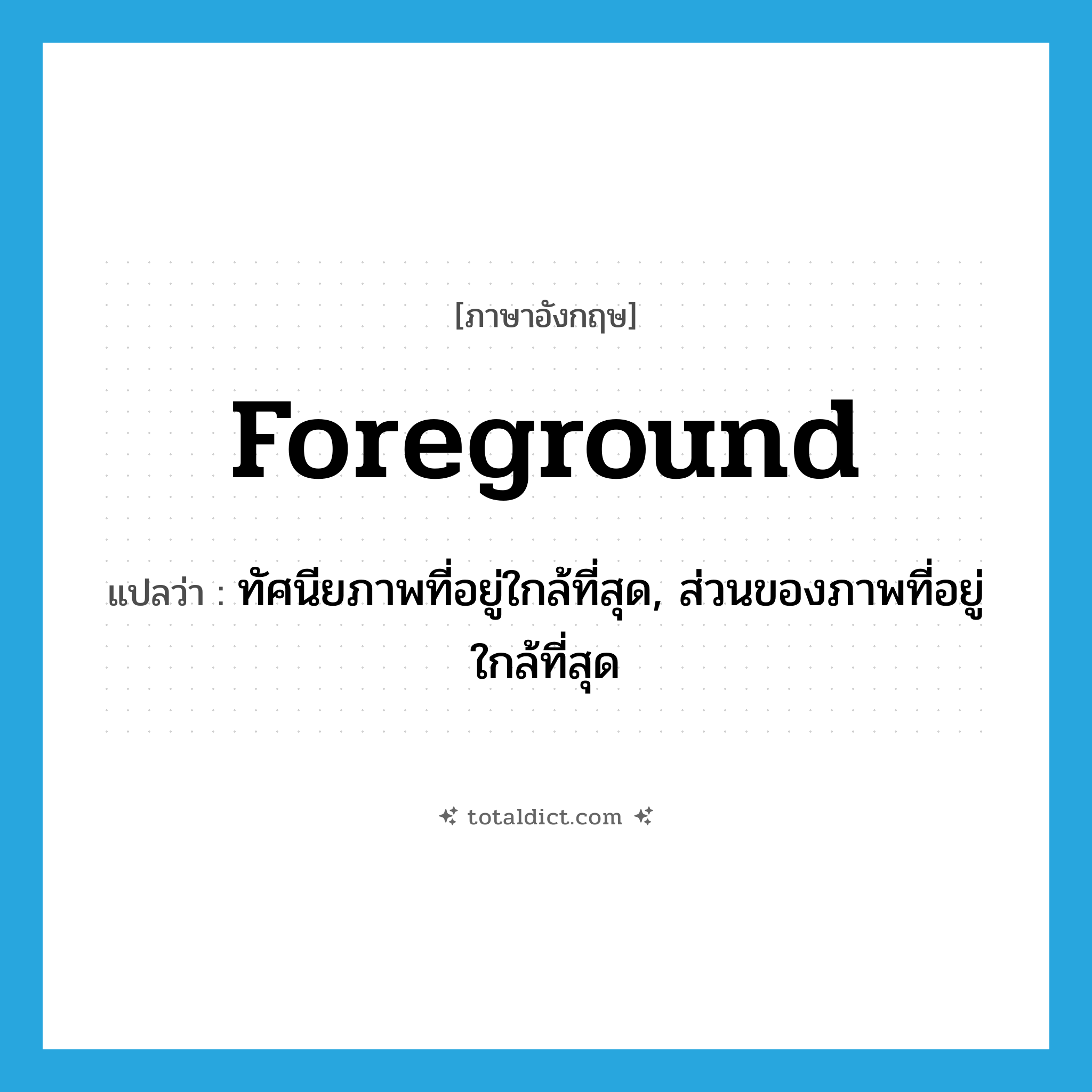 foreground แปลว่า?, คำศัพท์ภาษาอังกฤษ foreground แปลว่า ทัศนียภาพที่อยู่ใกล้ที่สุด, ส่วนของภาพที่อยู่ใกล้ที่สุด ประเภท N หมวด N