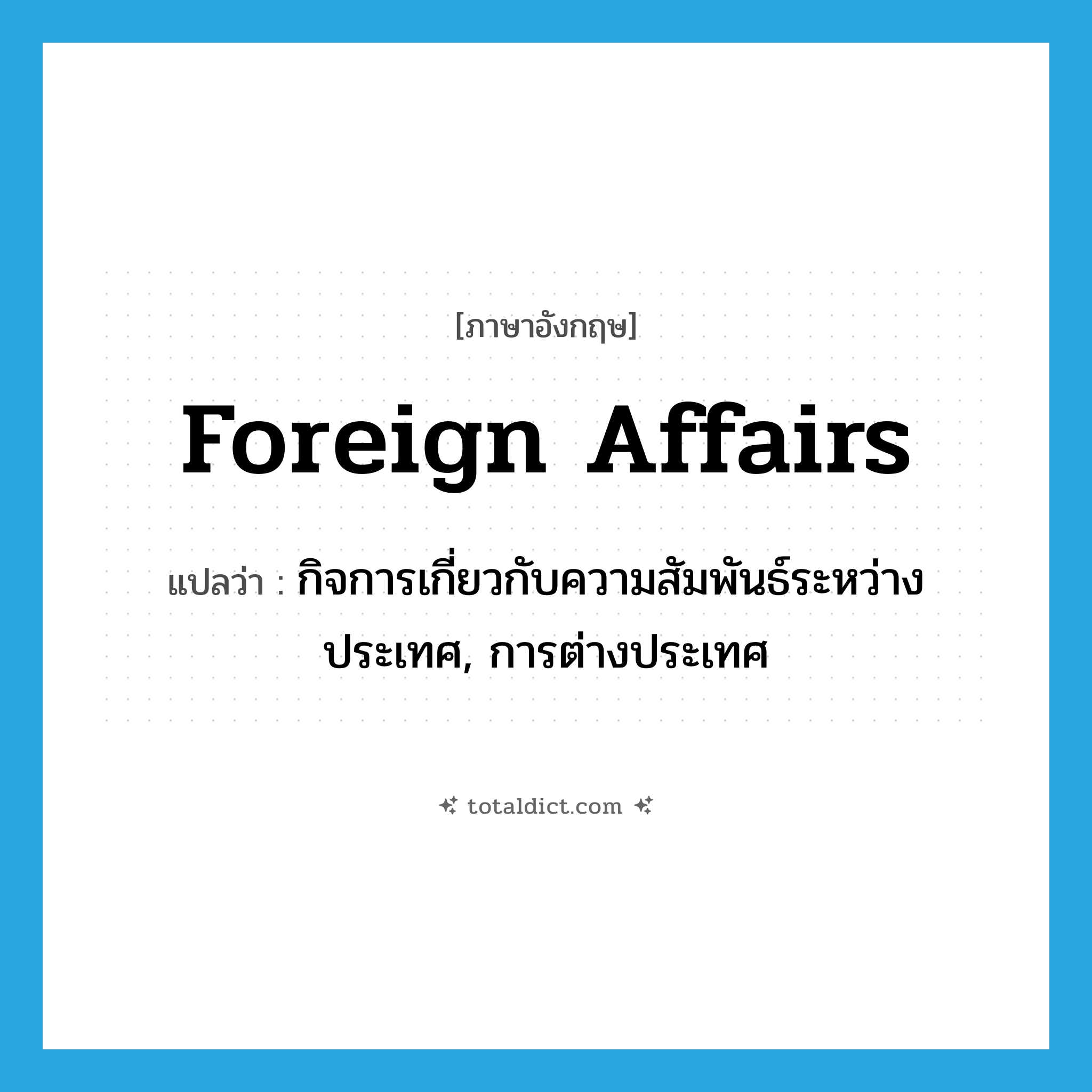 foreign affairs แปลว่า?, คำศัพท์ภาษาอังกฤษ foreign affairs แปลว่า กิจการเกี่ยวกับความสัมพันธ์ระหว่างประเทศ, การต่างประเทศ ประเภท N หมวด N