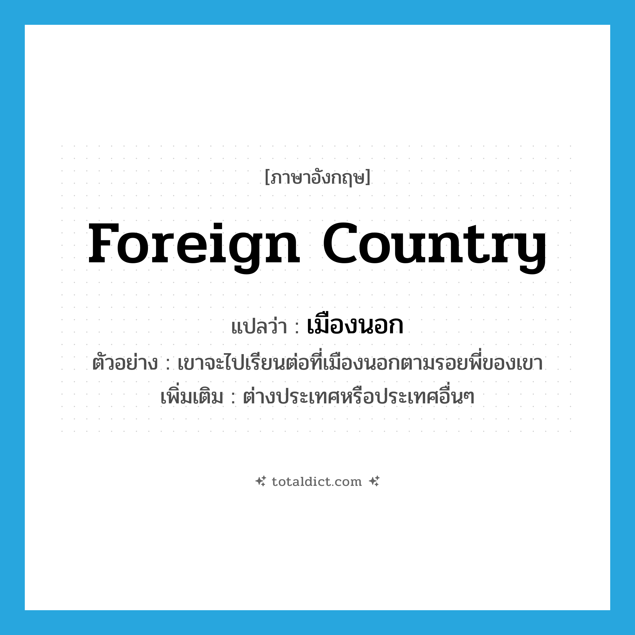 foreign country แปลว่า?, คำศัพท์ภาษาอังกฤษ foreign country แปลว่า เมืองนอก ประเภท N ตัวอย่าง เขาจะไปเรียนต่อที่เมืองนอกตามรอยพี่ของเขา เพิ่มเติม ต่างประเทศหรือประเทศอื่นๆ หมวด N