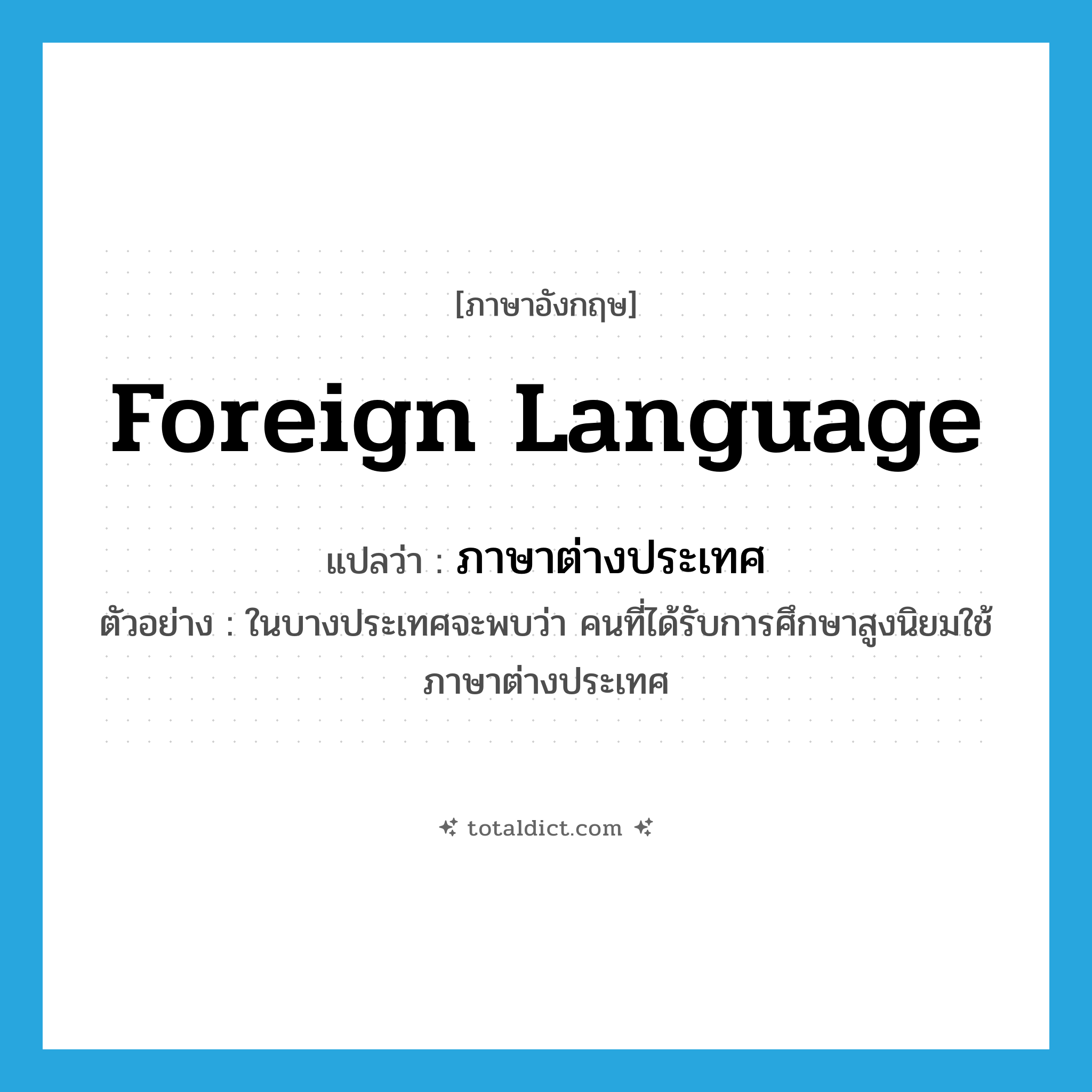 foreign language แปลว่า?, คำศัพท์ภาษาอังกฤษ foreign language แปลว่า ภาษาต่างประเทศ ประเภท N ตัวอย่าง ในบางประเทศจะพบว่า คนที่ได้รับการศึกษาสูงนิยมใช้ภาษาต่างประเทศ หมวด N