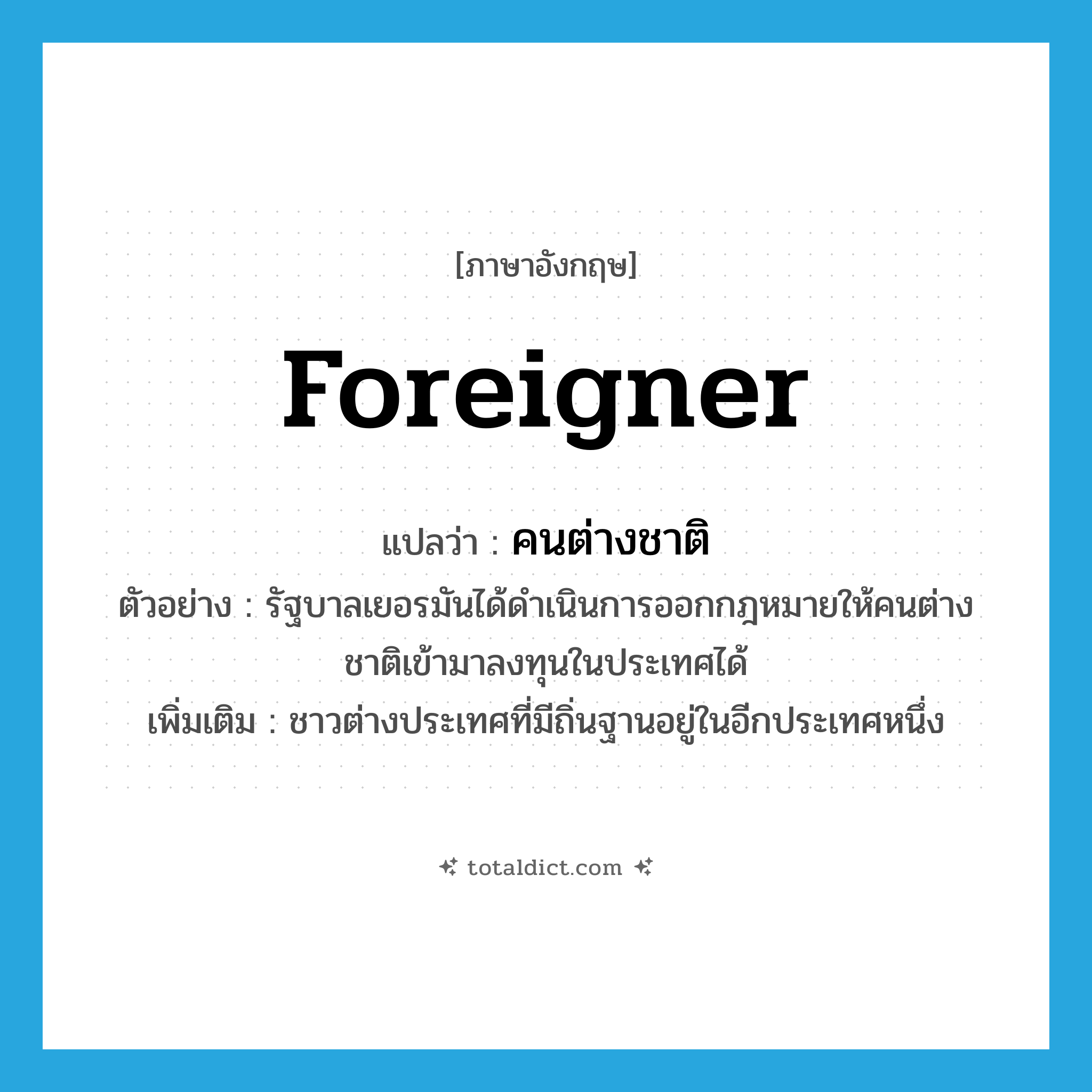 foreigner แปลว่า?, คำศัพท์ภาษาอังกฤษ foreigner แปลว่า คนต่างชาติ ประเภท N ตัวอย่าง รัฐบาลเยอรมันได้ดำเนินการออกกฎหมายให้คนต่างชาติเข้ามาลงทุนในประเทศได้ เพิ่มเติม ชาวต่างประเทศที่มีถิ่นฐานอยู่ในอีกประเทศหนึ่ง หมวด N