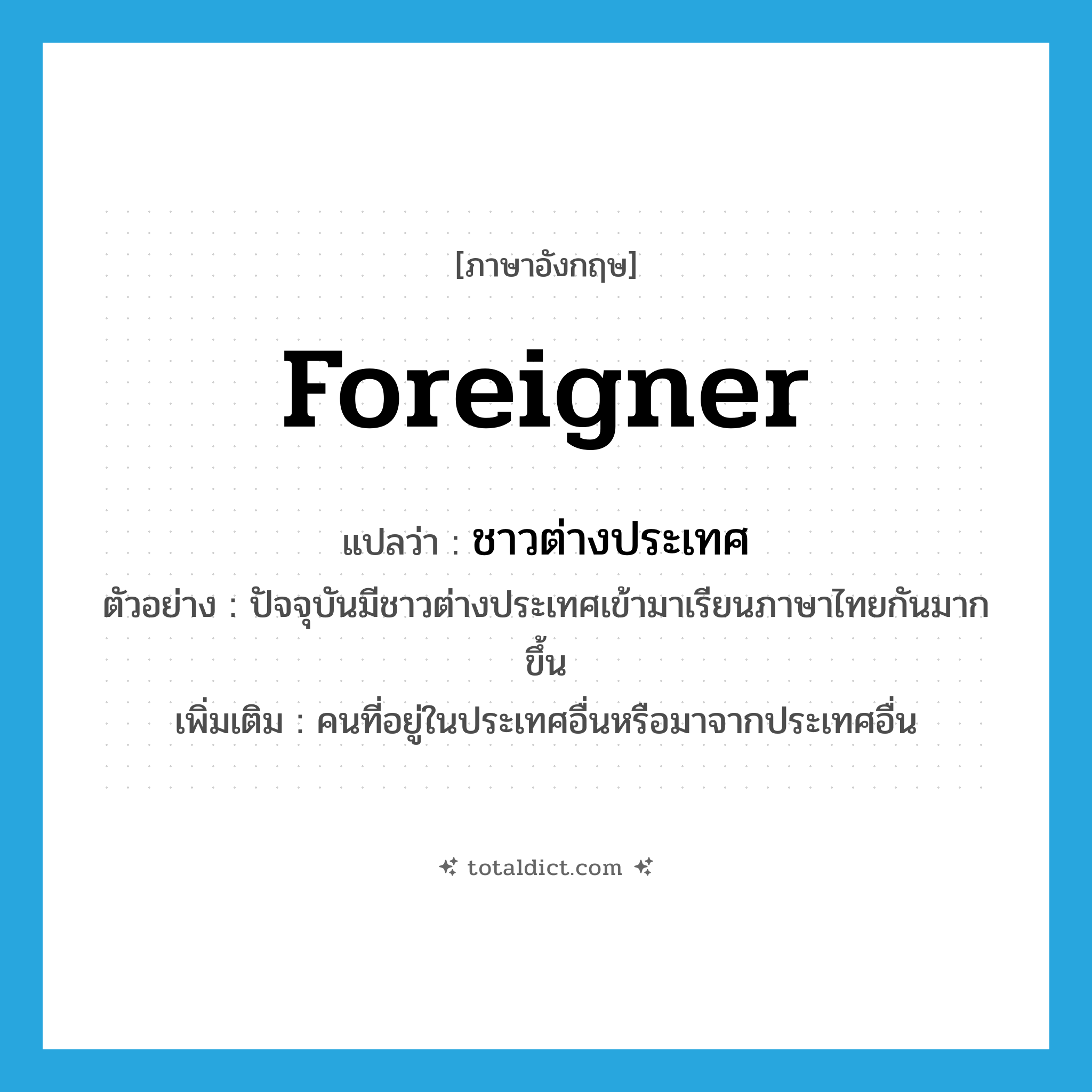 foreigner แปลว่า?, คำศัพท์ภาษาอังกฤษ foreigner แปลว่า ชาวต่างประเทศ ประเภท N ตัวอย่าง ปัจจุบันมีชาวต่างประเทศเข้ามาเรียนภาษาไทยกันมากขึ้น เพิ่มเติม คนที่อยู่ในประเทศอื่นหรือมาจากประเทศอื่น หมวด N