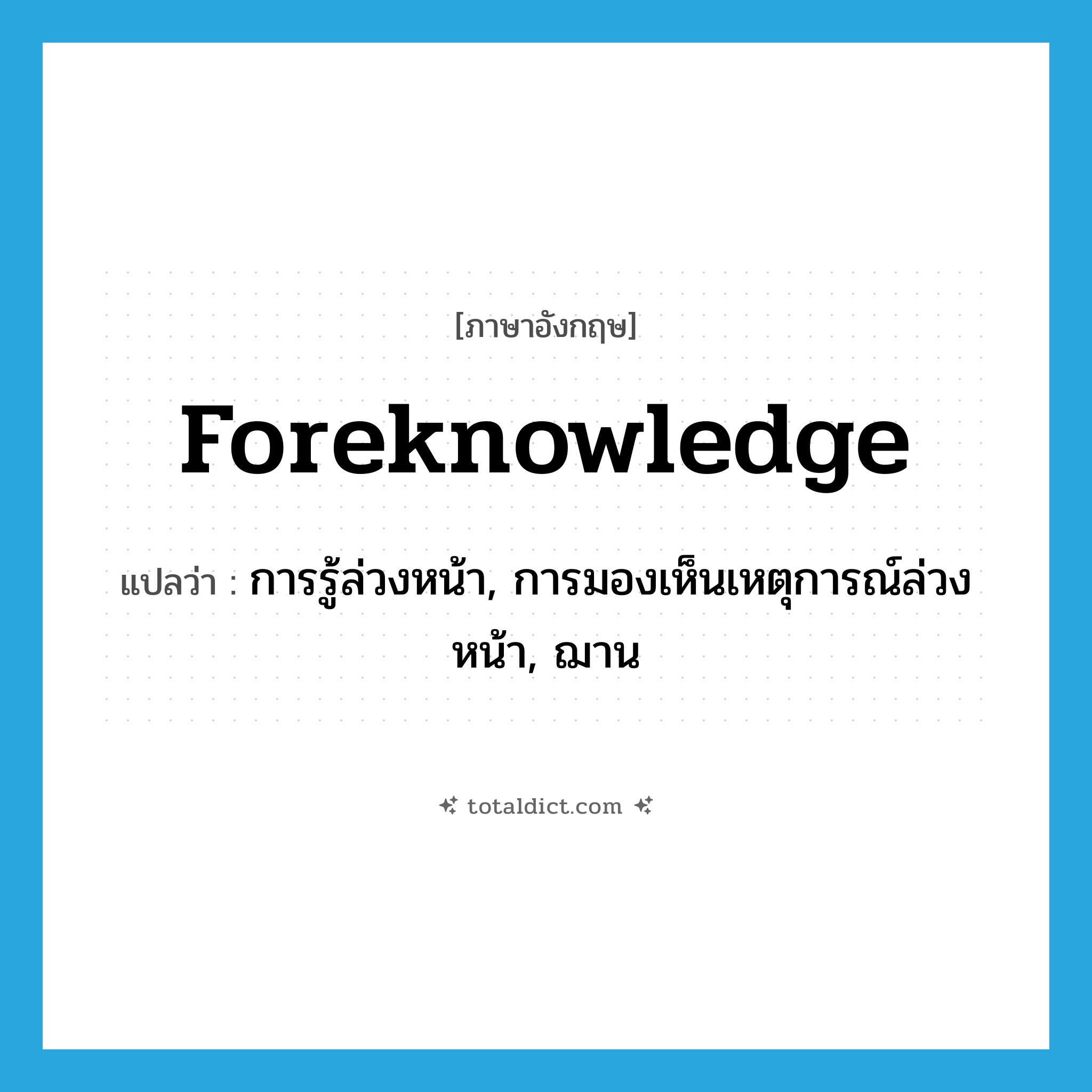 foreknowledge แปลว่า?, คำศัพท์ภาษาอังกฤษ foreknowledge แปลว่า การรู้ล่วงหน้า, การมองเห็นเหตุการณ์ล่วงหน้า, ฌาน ประเภท N หมวด N