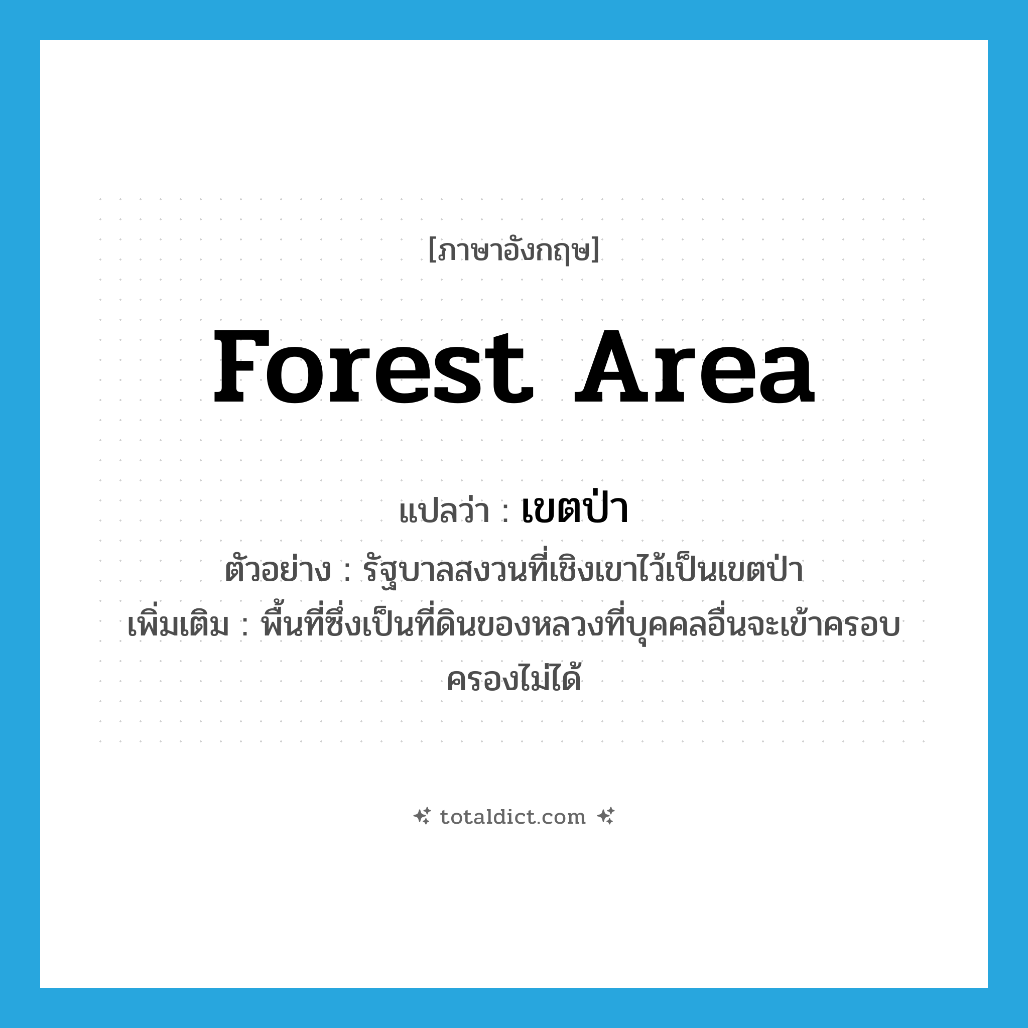 forest area แปลว่า?, คำศัพท์ภาษาอังกฤษ forest area แปลว่า เขตป่า ประเภท N ตัวอย่าง รัฐบาลสงวนที่เชิงเขาไว้เป็นเขตป่า เพิ่มเติม พื้นที่ซึ่งเป็นที่ดินของหลวงที่บุคคลอื่นจะเข้าครอบครองไม่ได้ หมวด N