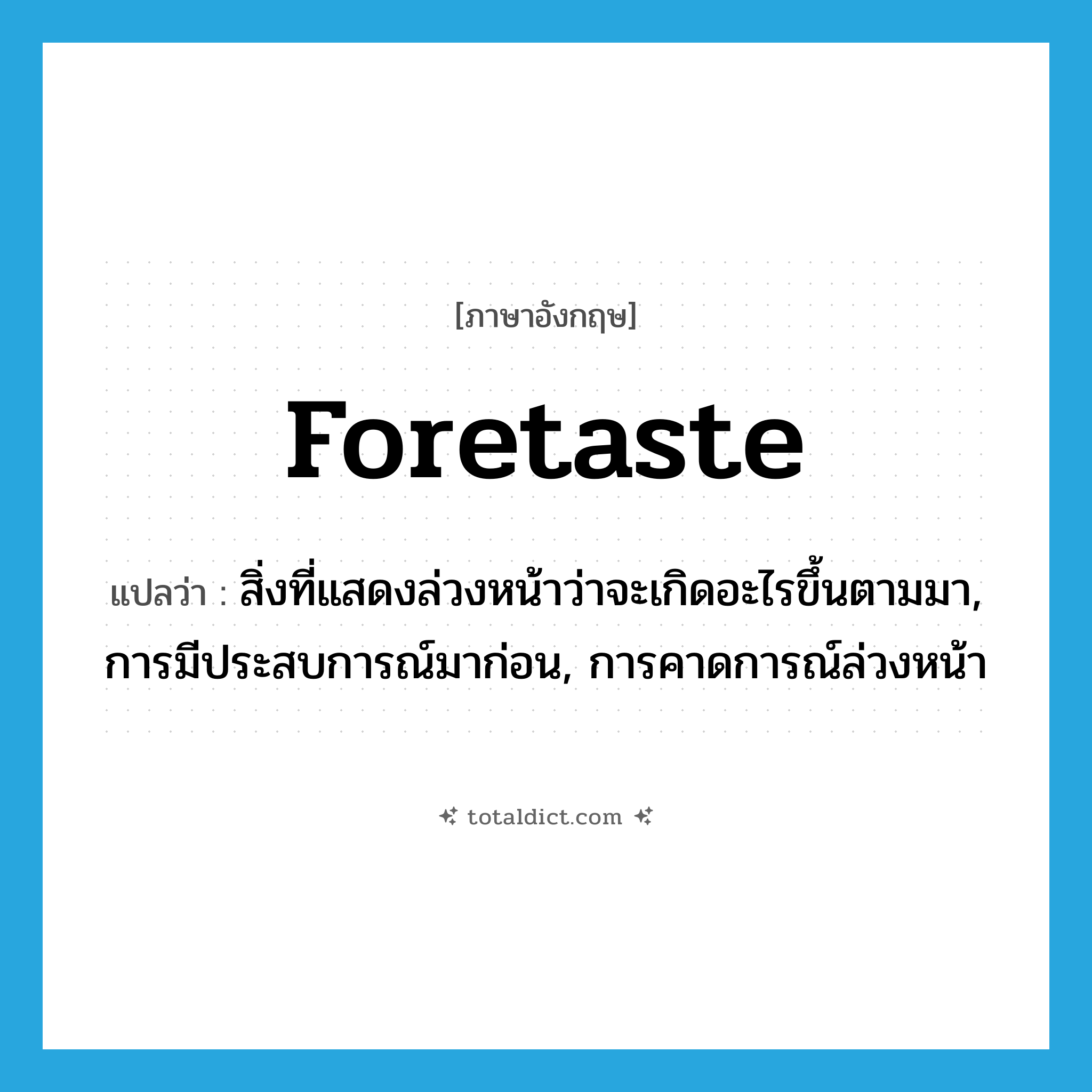 foretaste แปลว่า?, คำศัพท์ภาษาอังกฤษ foretaste แปลว่า สิ่งที่แสดงล่วงหน้าว่าจะเกิดอะไรขึ้นตามมา, การมีประสบการณ์มาก่อน, การคาดการณ์ล่วงหน้า ประเภท N หมวด N