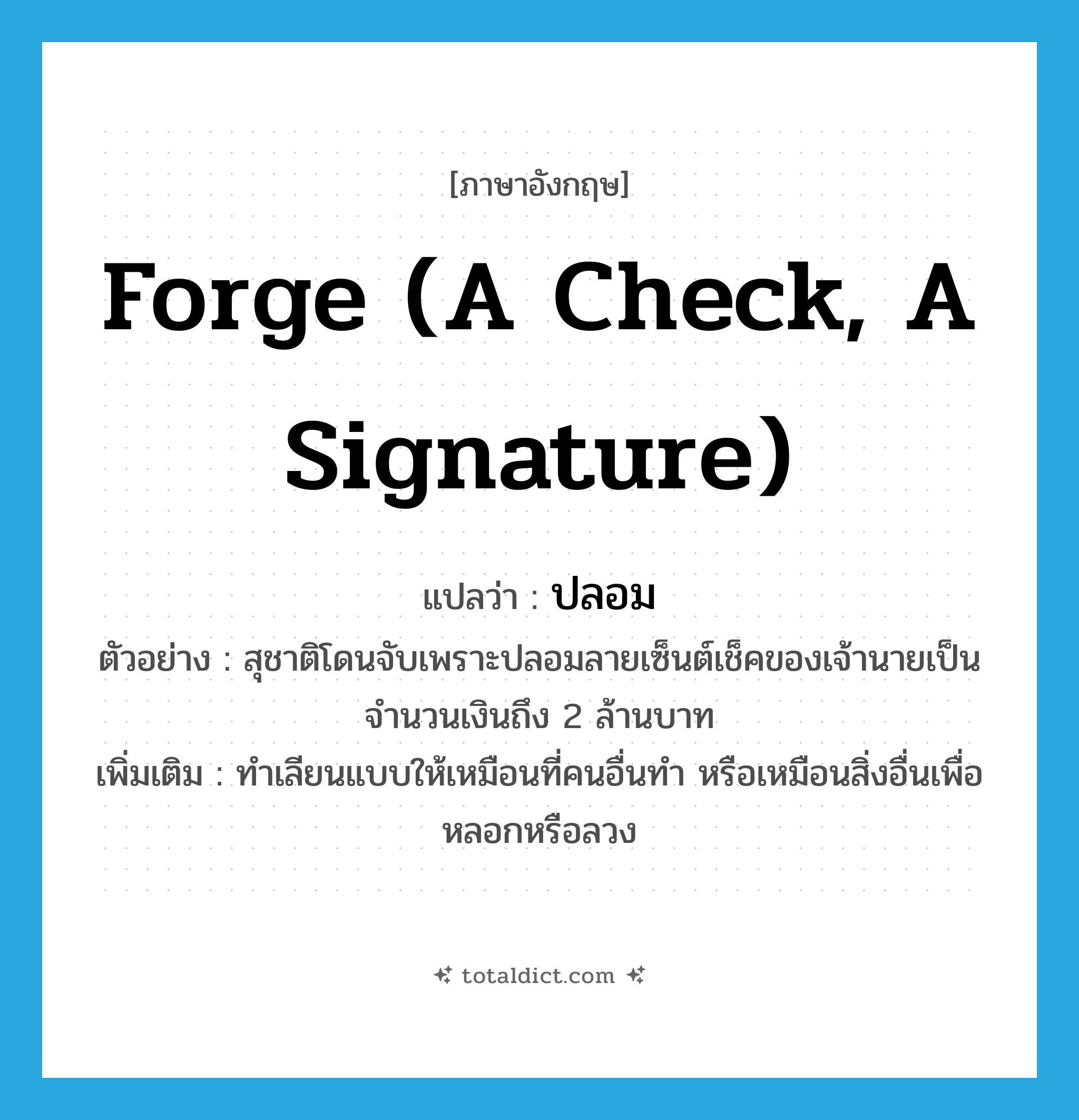 ปลอม ภาษาอังกฤษ?, คำศัพท์ภาษาอังกฤษ ปลอม แปลว่า forge (a check, a signature) ประเภท V ตัวอย่าง สุชาติโดนจับเพราะปลอมลายเซ็นต์เช็คของเจ้านายเป็นจำนวนเงินถึง 2 ล้านบาท เพิ่มเติม ทำเลียนแบบให้เหมือนที่คนอื่นทำ หรือเหมือนสิ่งอื่นเพื่อหลอกหรือลวง หมวด V
