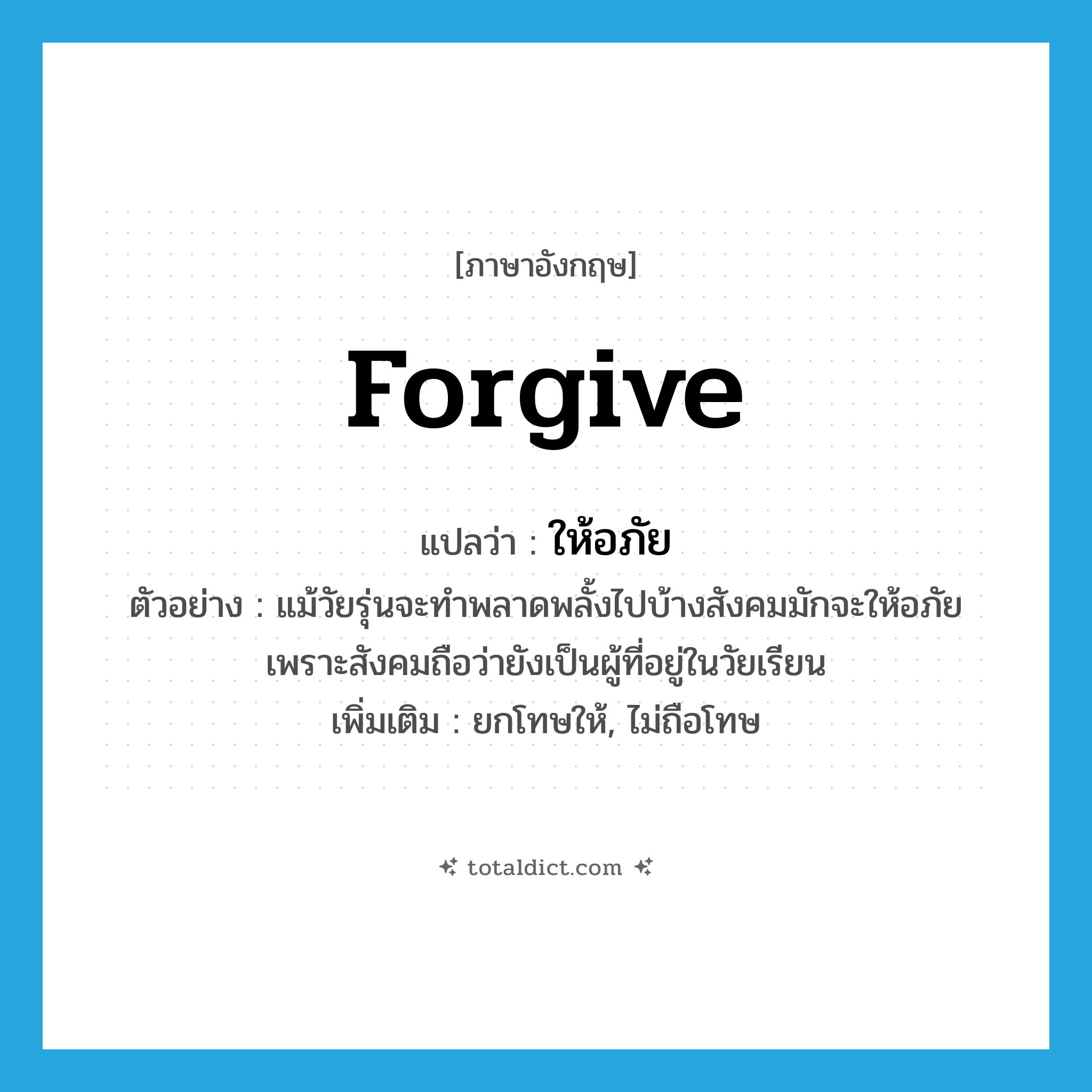 forgive แปลว่า?, คำศัพท์ภาษาอังกฤษ forgive แปลว่า ให้อภัย ประเภท V ตัวอย่าง แม้วัยรุ่นจะทำพลาดพลั้งไปบ้างสังคมมักจะให้อภัยเพราะสังคมถือว่ายังเป็นผู้ที่อยู่ในวัยเรียน เพิ่มเติม ยกโทษให้, ไม่ถือโทษ หมวด V