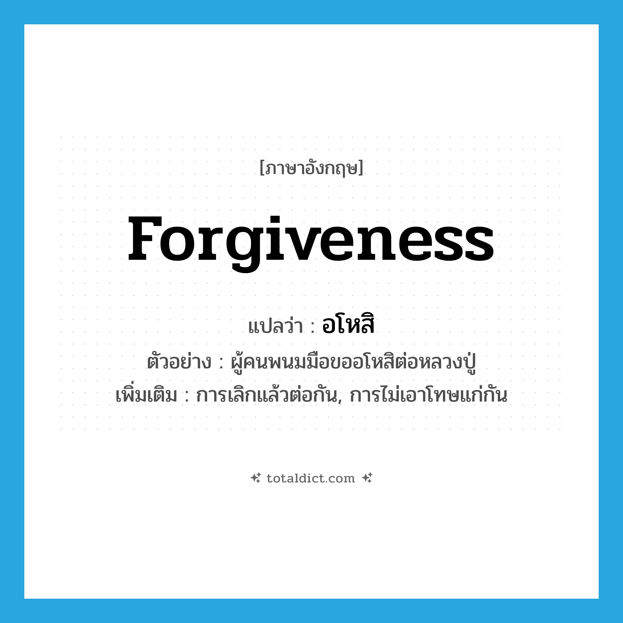 forgiveness แปลว่า?, คำศัพท์ภาษาอังกฤษ forgiveness แปลว่า อโหสิ ประเภท N ตัวอย่าง ผู้คนพนมมือขออโหสิต่อหลวงปู่ เพิ่มเติม การเลิกแล้วต่อกัน, การไม่เอาโทษแก่กัน หมวด N