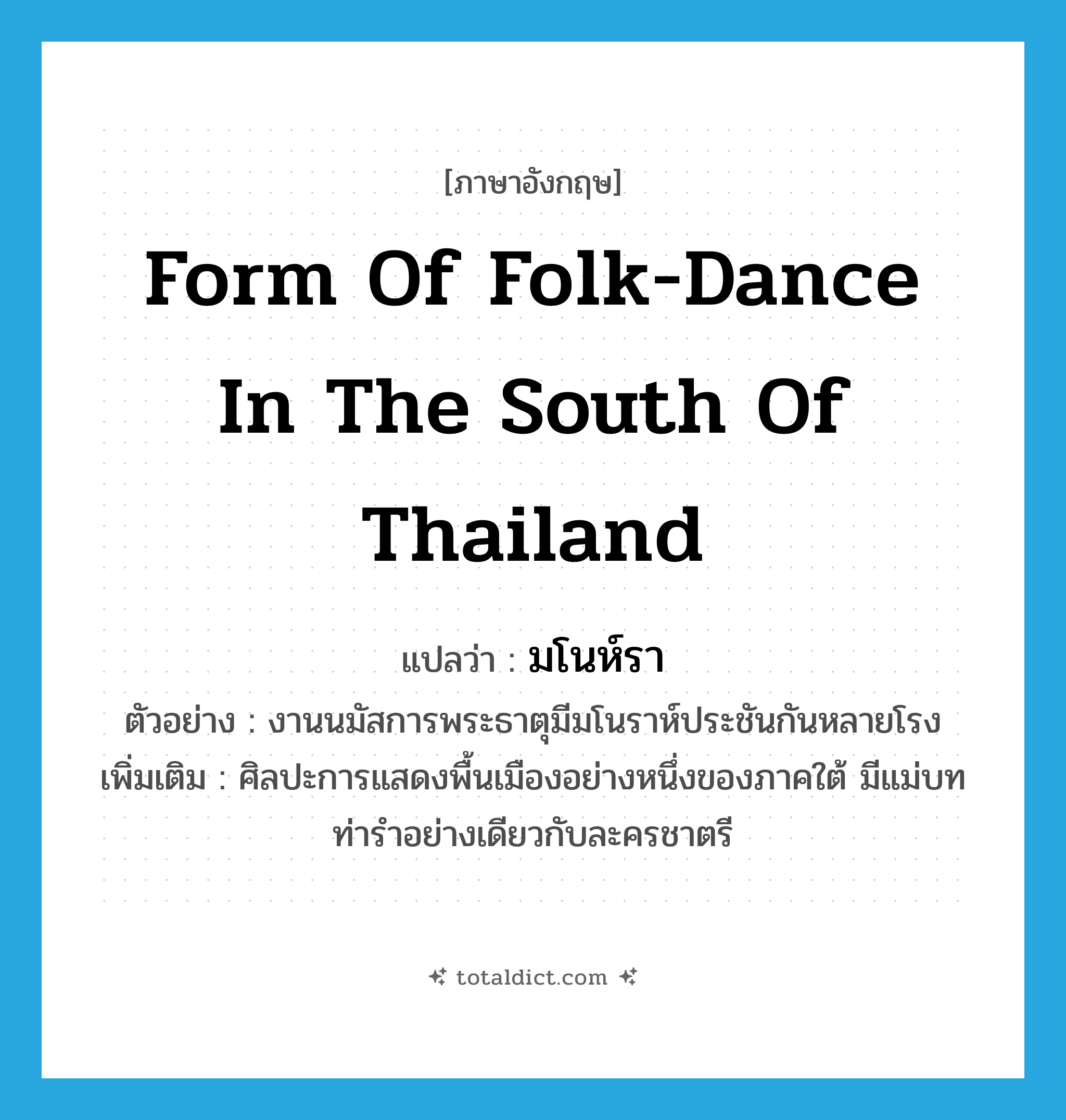form of folk-dance in the south of Thailand แปลว่า?, คำศัพท์ภาษาอังกฤษ form of folk-dance in the south of Thailand แปลว่า มโนห์รา ประเภท N ตัวอย่าง งานนมัสการพระธาตุมีมโนราห์ประชันกันหลายโรง เพิ่มเติม ศิลปะการแสดงพื้นเมืองอย่างหนึ่งของภาคใต้ มีแม่บทท่ารำอย่างเดียวกับละครชาตรี หมวด N