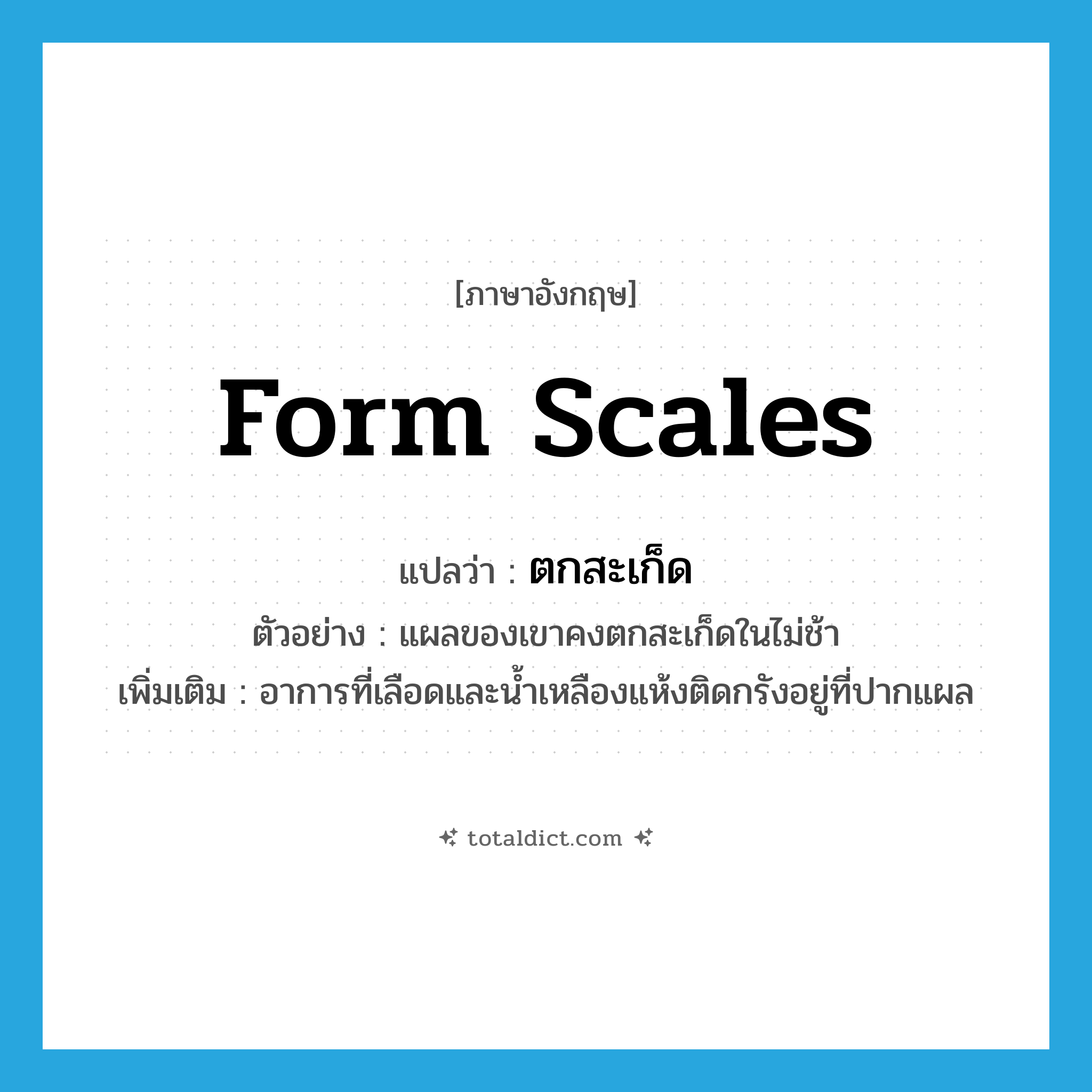 form scales แปลว่า?, คำศัพท์ภาษาอังกฤษ form scales แปลว่า ตกสะเก็ด ประเภท V ตัวอย่าง แผลของเขาคงตกสะเก็ดในไม่ช้า เพิ่มเติม อาการที่เลือดและน้ำเหลืองแห้งติดกรังอยู่ที่ปากแผล หมวด V