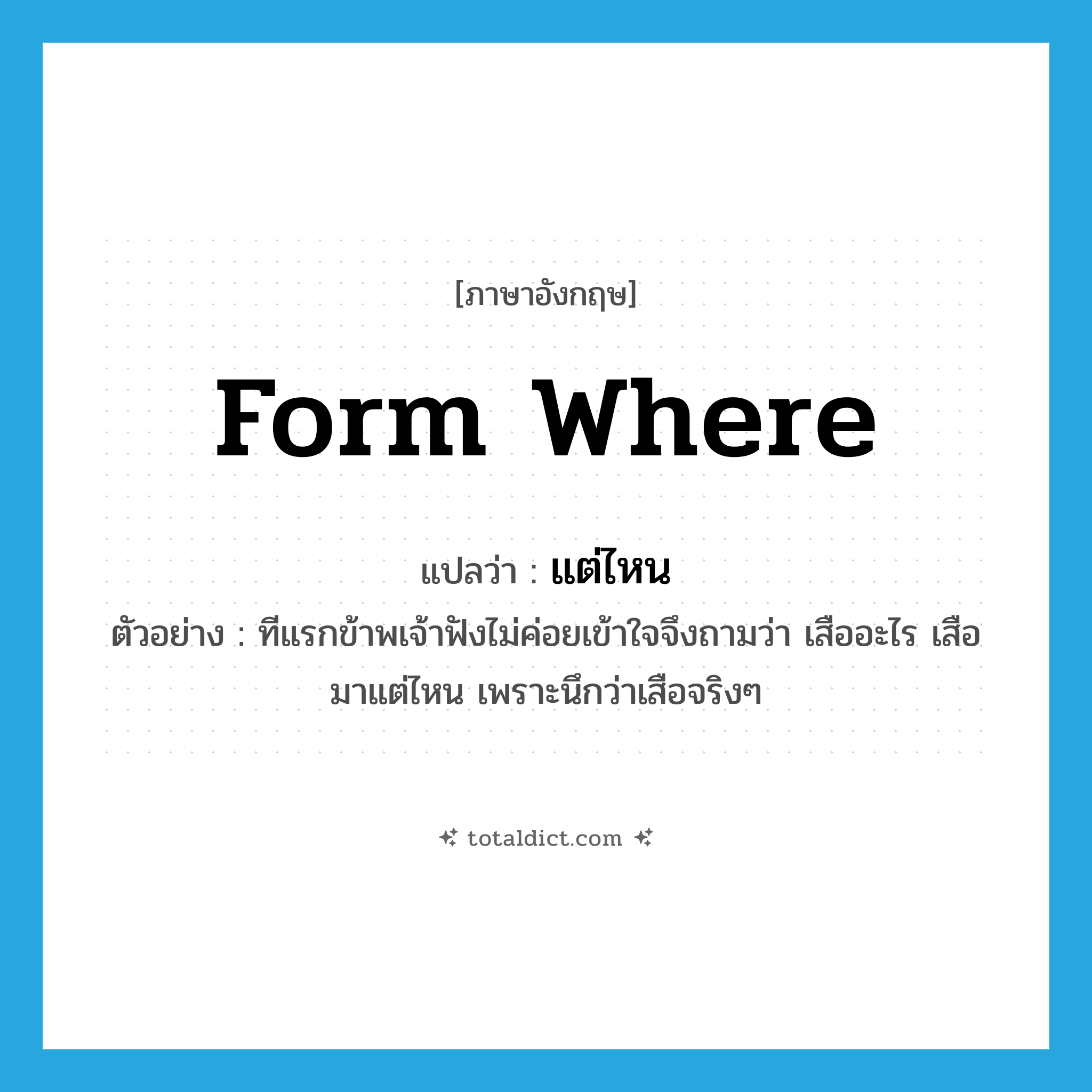 form where แปลว่า?, คำศัพท์ภาษาอังกฤษ form where แปลว่า แต่ไหน ประเภท PRON ตัวอย่าง ทีแรกข้าพเจ้าฟังไม่ค่อยเข้าใจจึงถามว่า เสืออะไร เสือมาแต่ไหน เพราะนึกว่าเสือจริงๆ หมวด PRON