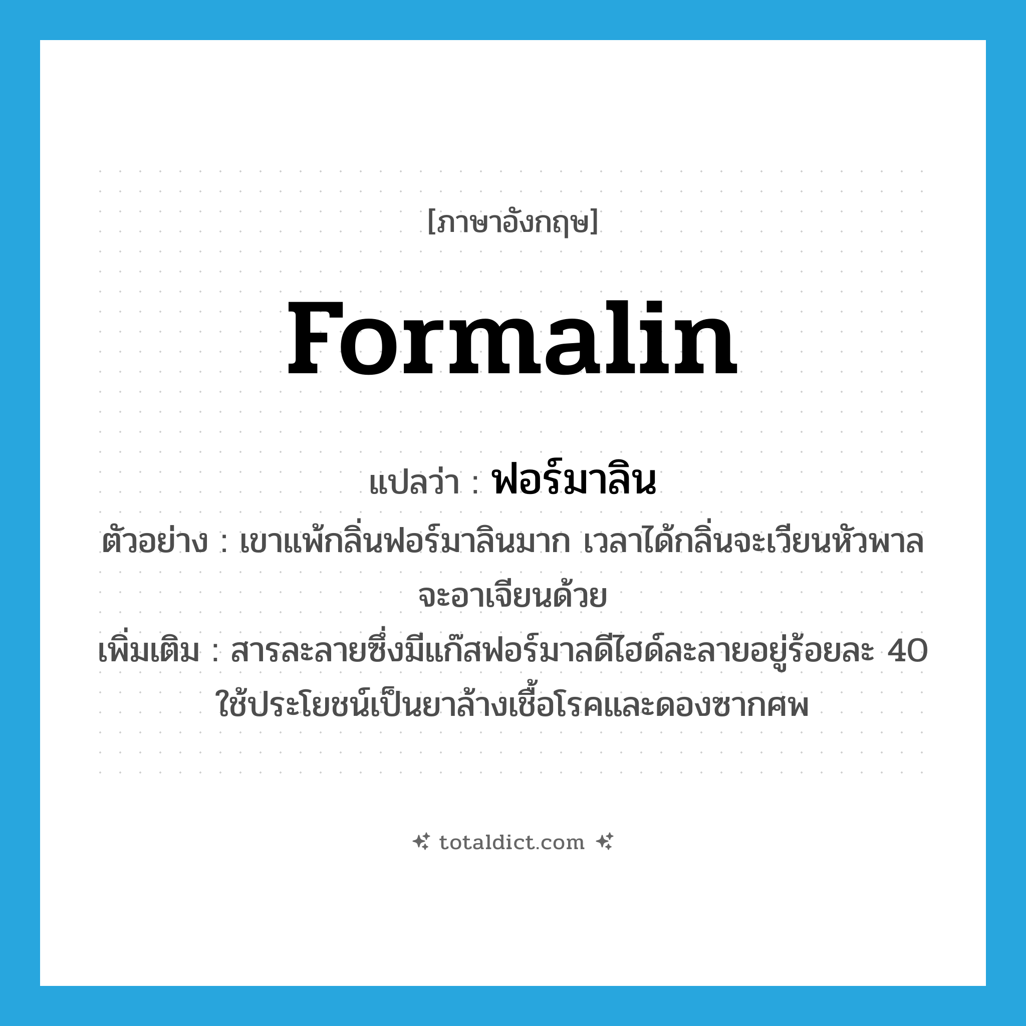 formalin แปลว่า?, คำศัพท์ภาษาอังกฤษ formalin แปลว่า ฟอร์มาลิน ประเภท N ตัวอย่าง เขาแพ้กลิ่นฟอร์มาลินมาก เวลาได้กลิ่นจะเวียนหัวพาลจะอาเจียนด้วย เพิ่มเติม สารละลายซึ่งมีแก๊สฟอร์มาลดีไฮด์ละลายอยู่ร้อยละ 40 ใช้ประโยชน์เป็นยาล้างเชื้อโรคและดองซากศพ หมวด N
