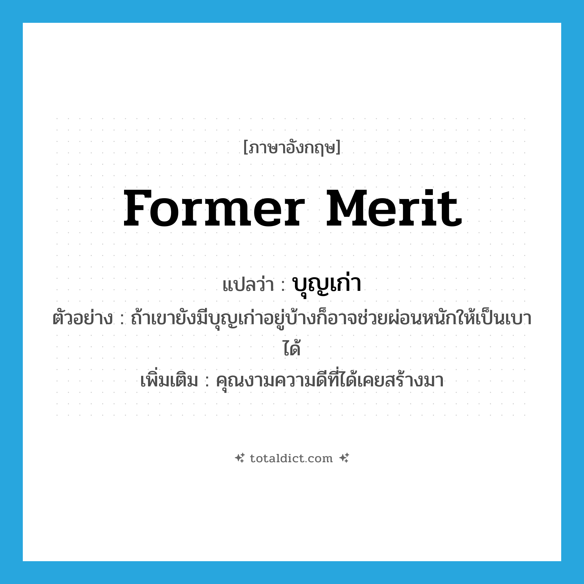 former merit แปลว่า?, คำศัพท์ภาษาอังกฤษ former merit แปลว่า บุญเก่า ประเภท N ตัวอย่าง ถ้าเขายังมีบุญเก่าอยู่บ้างก็อาจช่วยผ่อนหนักให้เป็นเบาได้ เพิ่มเติม คุณงามความดีที่ได้เคยสร้างมา หมวด N