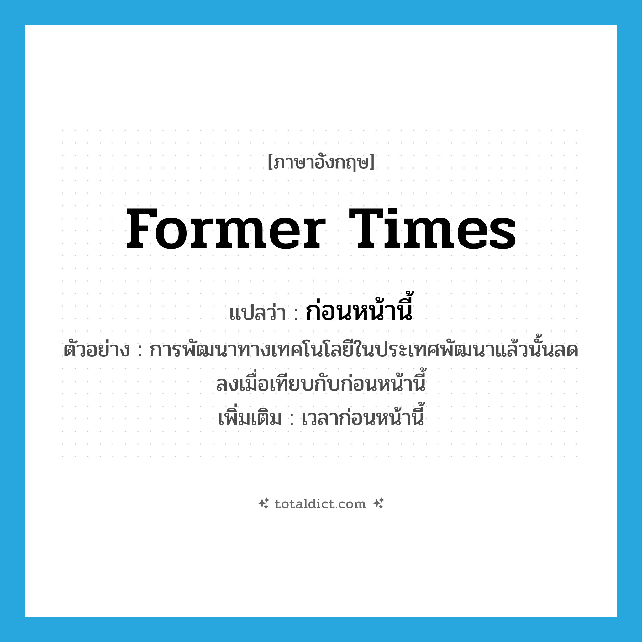ก่อนหน้านี้ ภาษาอังกฤษ?, คำศัพท์ภาษาอังกฤษ ก่อนหน้านี้ แปลว่า former times ประเภท N ตัวอย่าง การพัฒนาทางเทคโนโลยีในประเทศพัฒนาแล้วนั้นลดลงเมื่อเทียบกับก่อนหน้านี้ เพิ่มเติม เวลาก่อนหน้านี้ หมวด N
