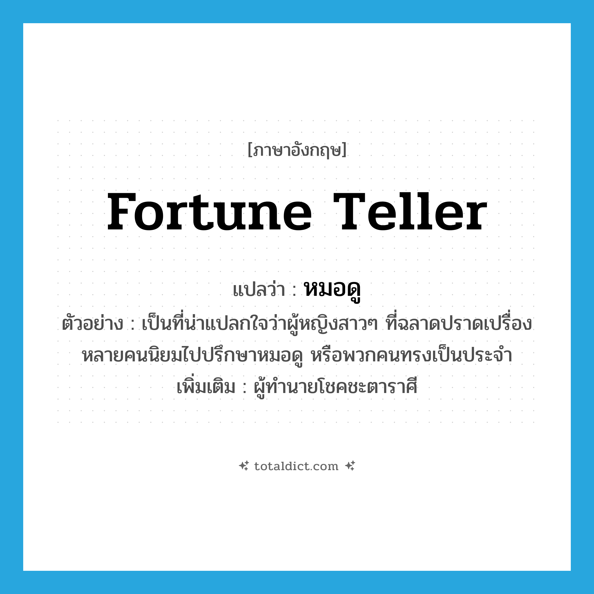 fortune teller แปลว่า?, คำศัพท์ภาษาอังกฤษ fortune teller แปลว่า หมอดู ประเภท N ตัวอย่าง เป็นที่น่าแปลกใจว่าผู้หญิงสาวๆ ที่ฉลาดปราดเปรื่องหลายคนนิยมไปปรึกษาหมอดู หรือพวกคนทรงเป็นประจำ เพิ่มเติม ผู้ทำนายโชคชะตาราศี หมวด N