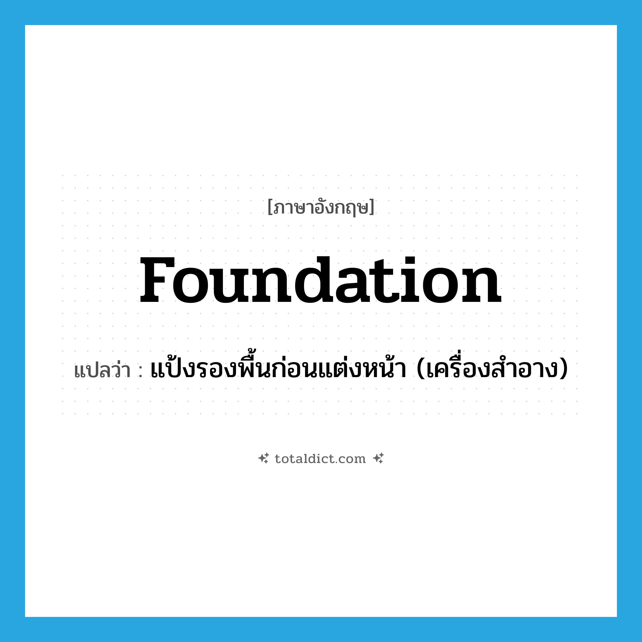 foundation แปลว่า?, คำศัพท์ภาษาอังกฤษ foundation แปลว่า แป้งรองพื้นก่อนแต่งหน้า (เครื่องสำอาง) ประเภท N หมวด N