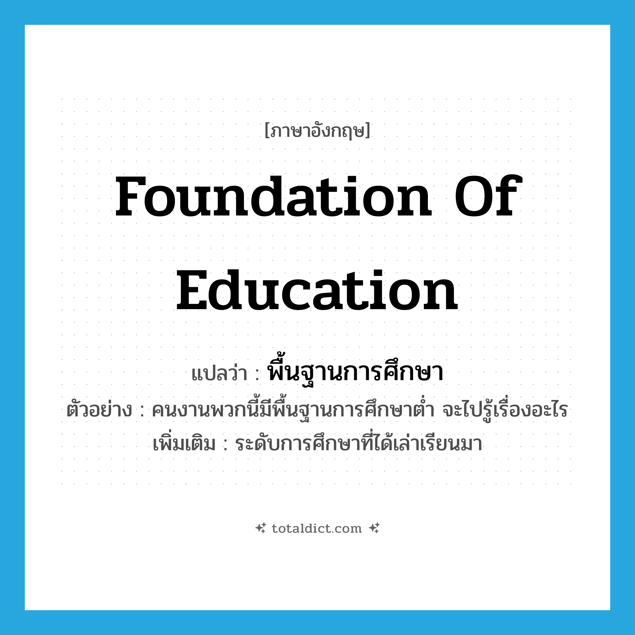 foundation of education แปลว่า?, คำศัพท์ภาษาอังกฤษ foundation of education แปลว่า พื้นฐานการศึกษา ประเภท N ตัวอย่าง คนงานพวกนี้มีพื้นฐานการศึกษาต่ำ จะไปรู้เรื่องอะไร เพิ่มเติม ระดับการศึกษาที่ได้เล่าเรียนมา หมวด N