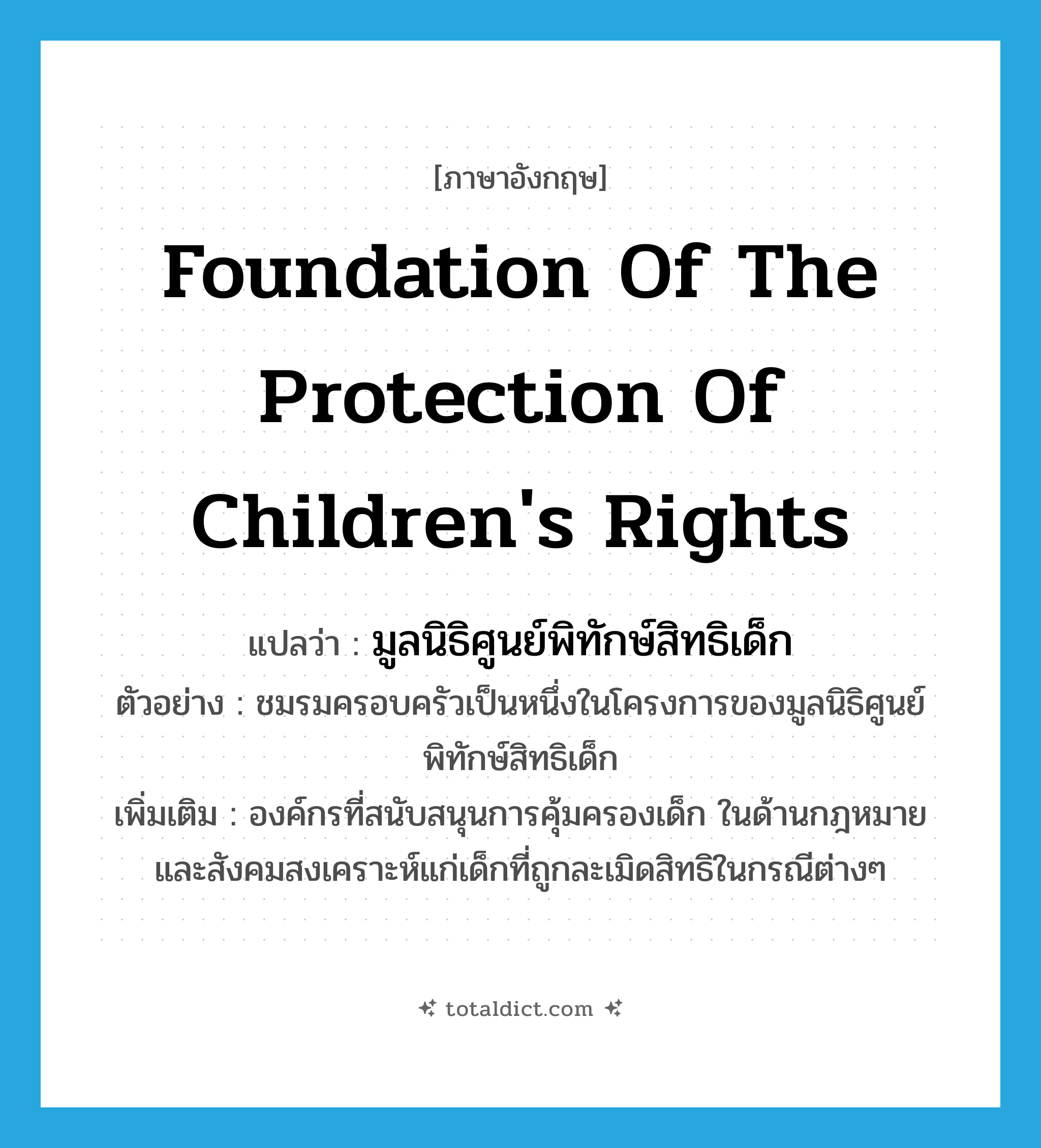 Foundation of the protection of children&#39;s Rights แปลว่า?, คำศัพท์ภาษาอังกฤษ Foundation of the protection of children&#39;s Rights แปลว่า มูลนิธิศูนย์พิทักษ์สิทธิเด็ก ประเภท N ตัวอย่าง ชมรมครอบครัวเป็นหนึ่งในโครงการของมูลนิธิศูนย์พิทักษ์สิทธิเด็ก เพิ่มเติม องค์กรที่สนับสนุนการคุ้มครองเด็ก ในด้านกฎหมายและสังคมสงเคราะห์แก่เด็กที่ถูกละเมิดสิทธิในกรณีต่างๆ หมวด N