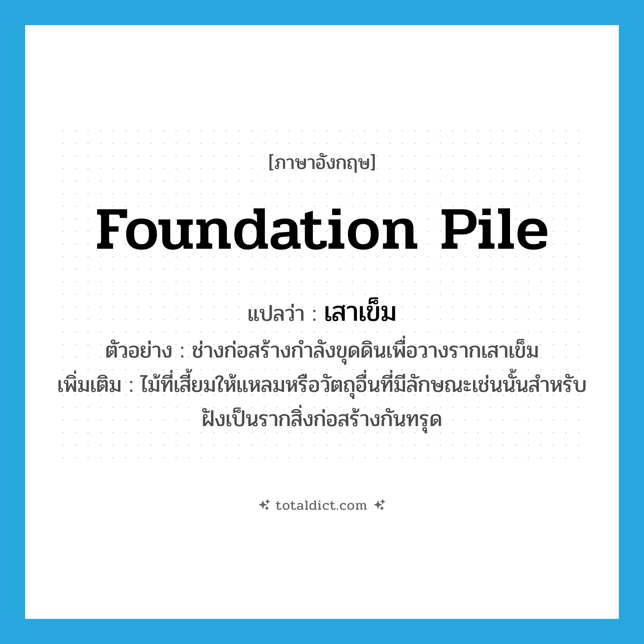 foundation pile แปลว่า?, คำศัพท์ภาษาอังกฤษ foundation pile แปลว่า เสาเข็ม ประเภท N ตัวอย่าง ช่างก่อสร้างกำลังขุดดินเพื่อวางรากเสาเข็ม เพิ่มเติม ไม้ที่เสี้ยมให้แหลมหรือวัตถุอื่นที่มีลักษณะเช่นนั้นสำหรับฝังเป็นรากสิ่งก่อสร้างกันทรุด หมวด N