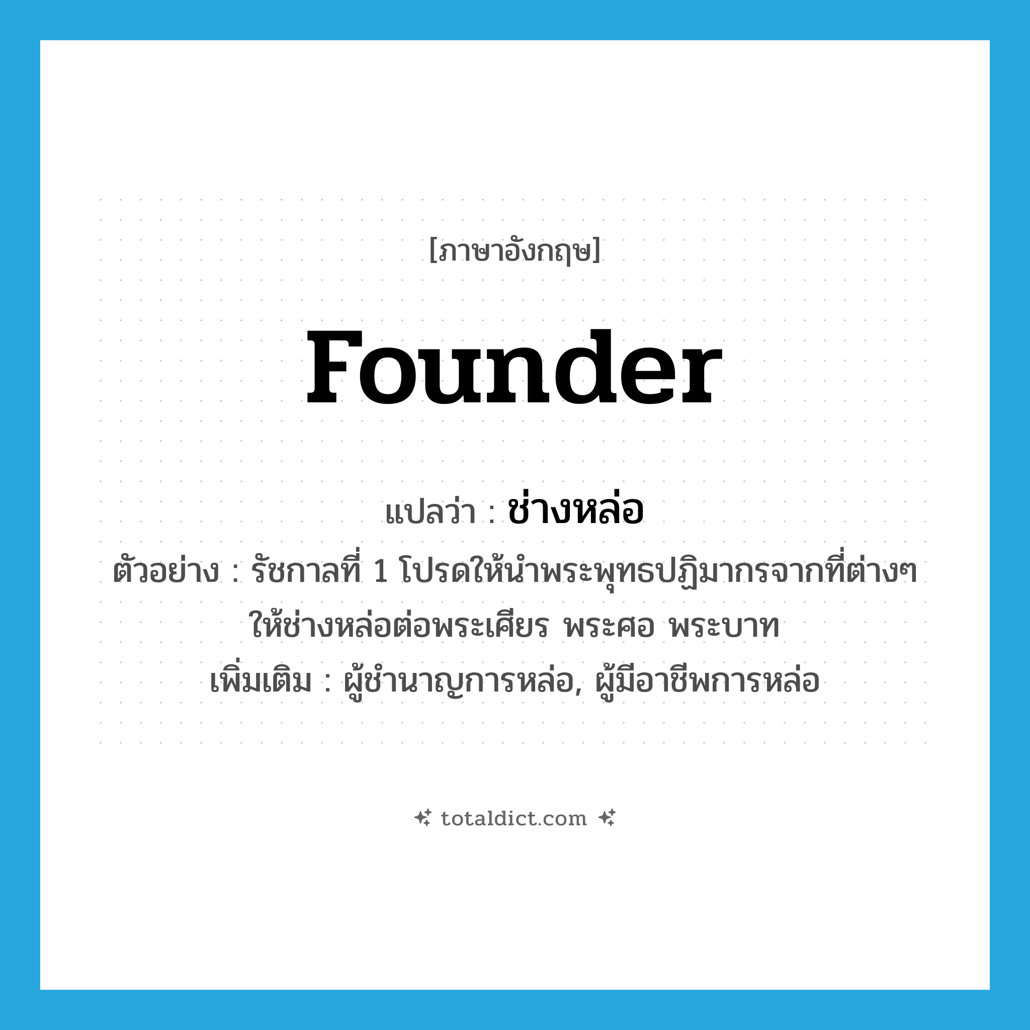 founder แปลว่า?, คำศัพท์ภาษาอังกฤษ founder แปลว่า ช่างหล่อ ประเภท N ตัวอย่าง รัชกาลที่ 1 โปรดให้นำพระพุทธปฏิมากรจากที่ต่างๆ ให้ช่างหล่อต่อพระเศียร พระศอ พระบาท เพิ่มเติม ผู้ชำนาญการหล่อ, ผู้มีอาชีพการหล่อ หมวด N