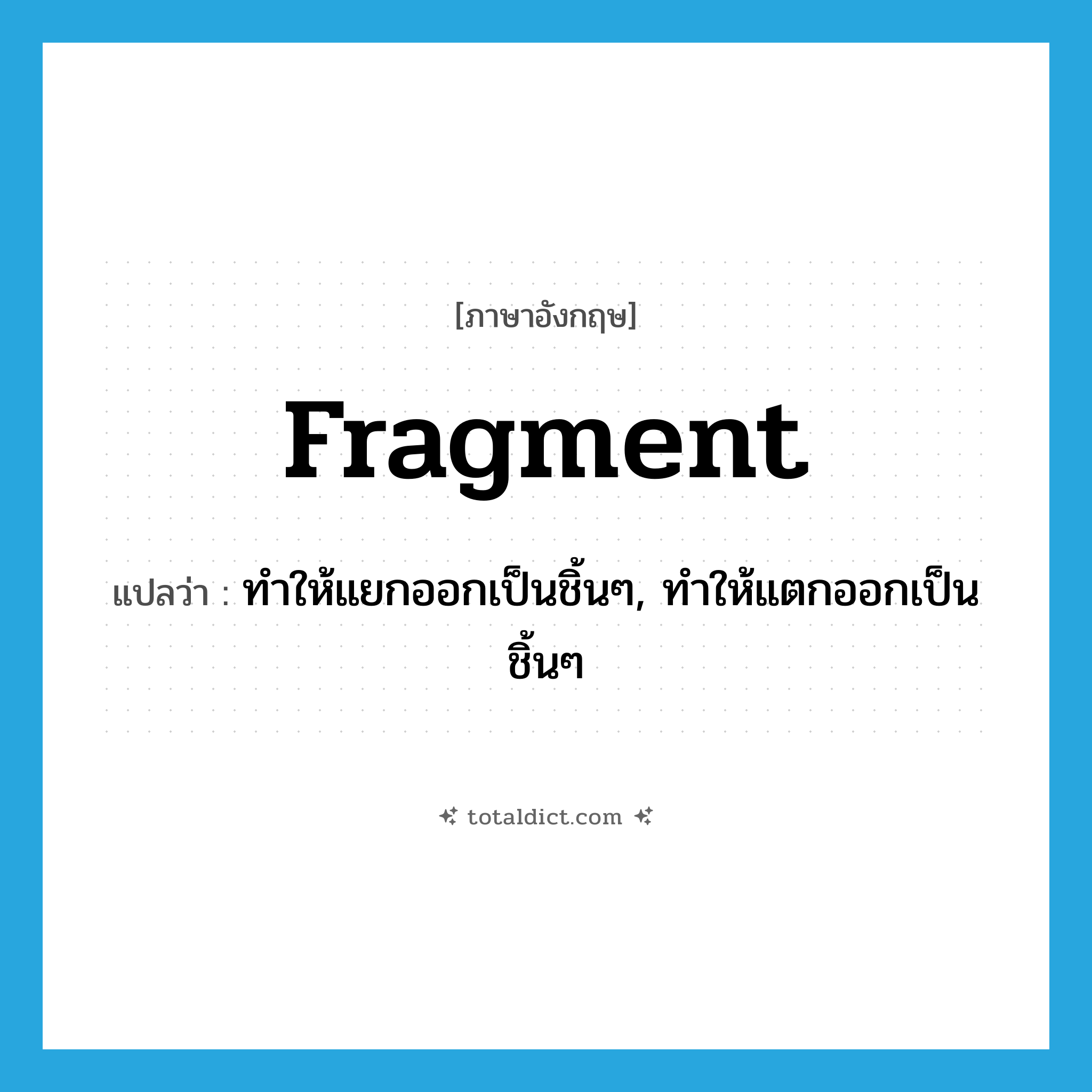 fragment แปลว่า?, คำศัพท์ภาษาอังกฤษ fragment แปลว่า ทำให้แยกออกเป็นชิ้นๆ, ทำให้แตกออกเป็นชิ้นๆ ประเภท VT หมวด VT