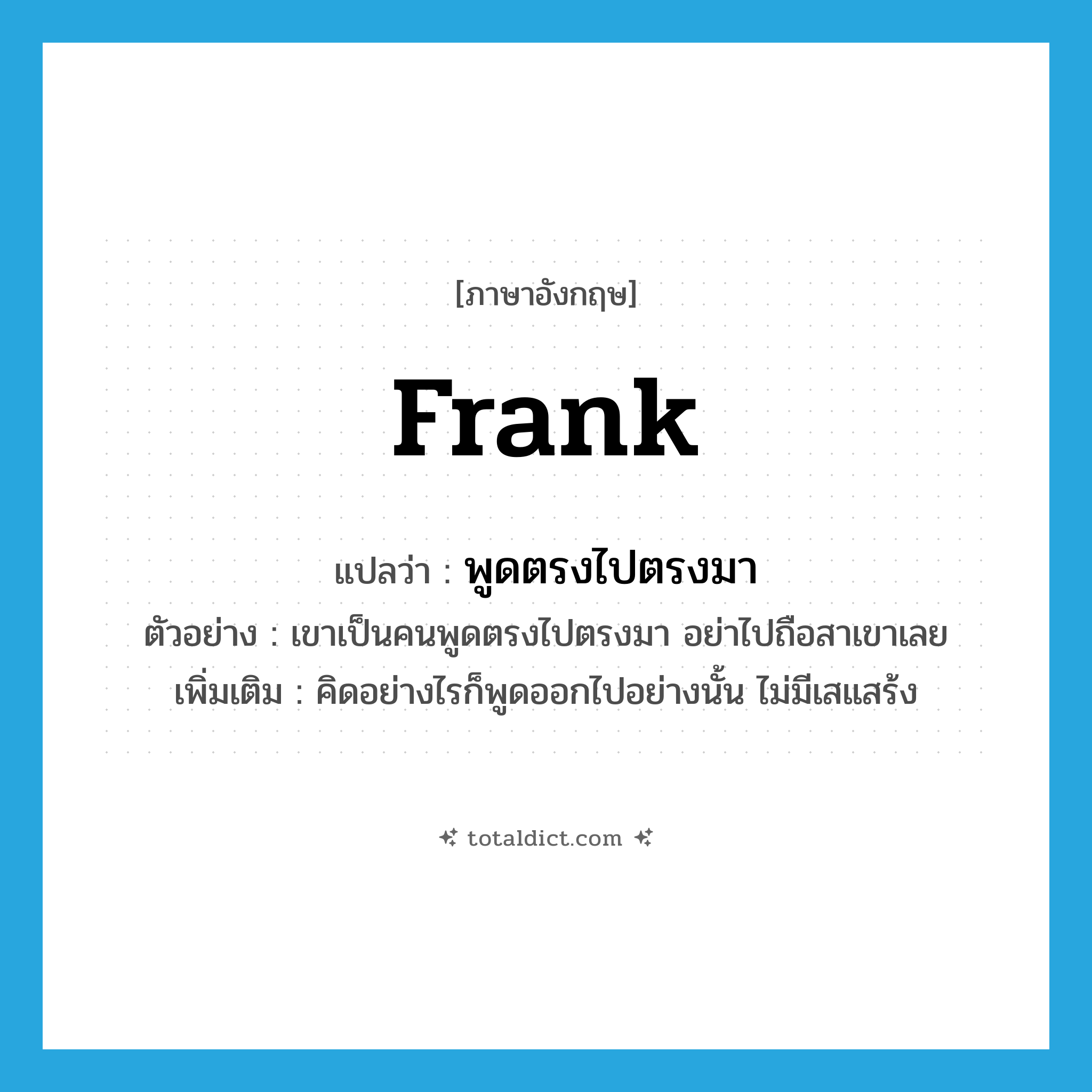 frank แปลว่า?, คำศัพท์ภาษาอังกฤษ frank แปลว่า พูดตรงไปตรงมา ประเภท ADJ ตัวอย่าง เขาเป็นคนพูดตรงไปตรงมา อย่าไปถือสาเขาเลย เพิ่มเติม คิดอย่างไรก็พูดออกไปอย่างนั้น ไม่มีเสแสร้ง หมวด ADJ