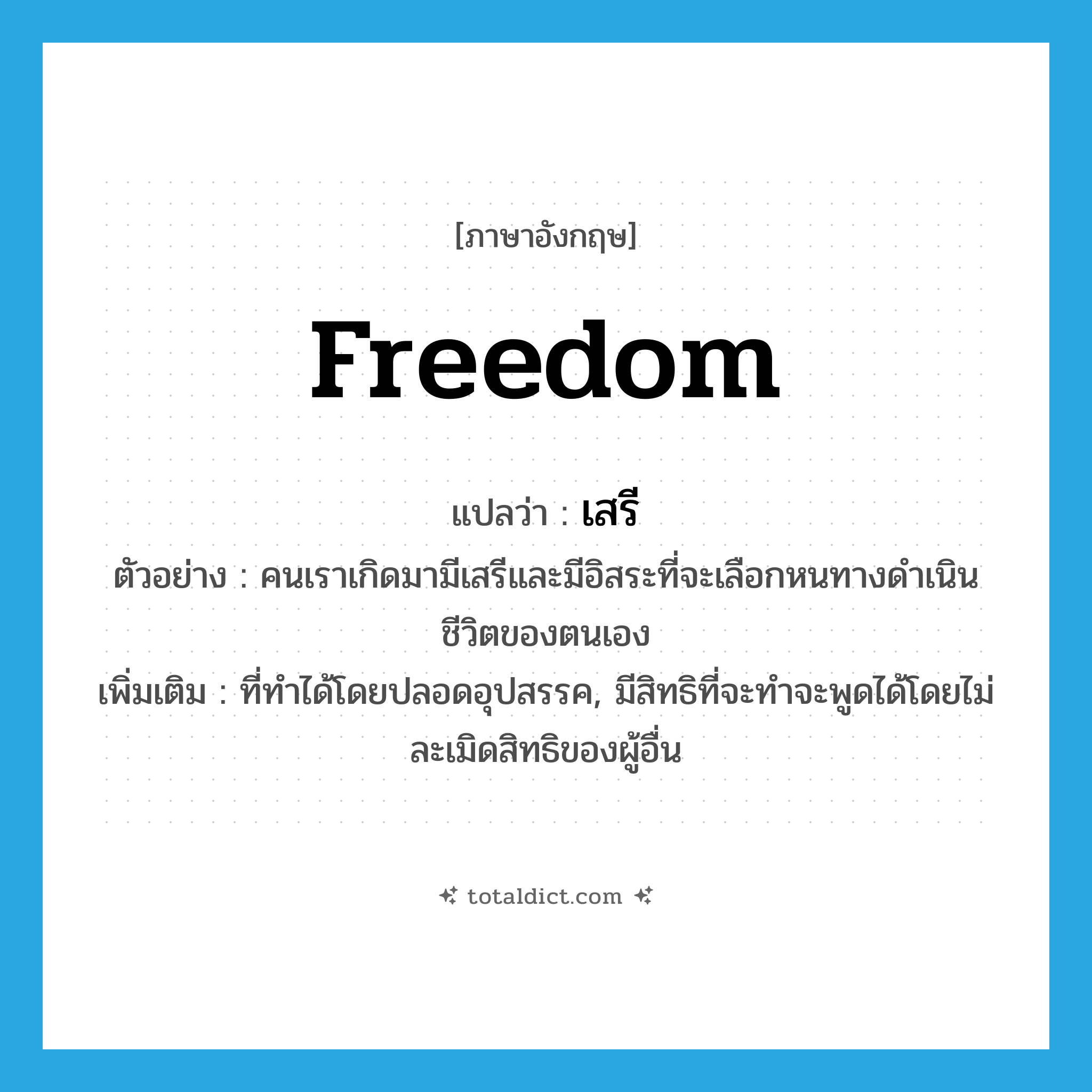 เสรี ภาษาอังกฤษ?, คำศัพท์ภาษาอังกฤษ เสรี แปลว่า freedom ประเภท N ตัวอย่าง คนเราเกิดมามีเสรีและมีอิสระที่จะเลือกหนทางดำเนินชีวิตของตนเอง เพิ่มเติม ที่ทำได้โดยปลอดอุปสรรค, มีสิทธิที่จะทำจะพูดได้โดยไม่ละเมิดสิทธิของผู้อื่น หมวด N