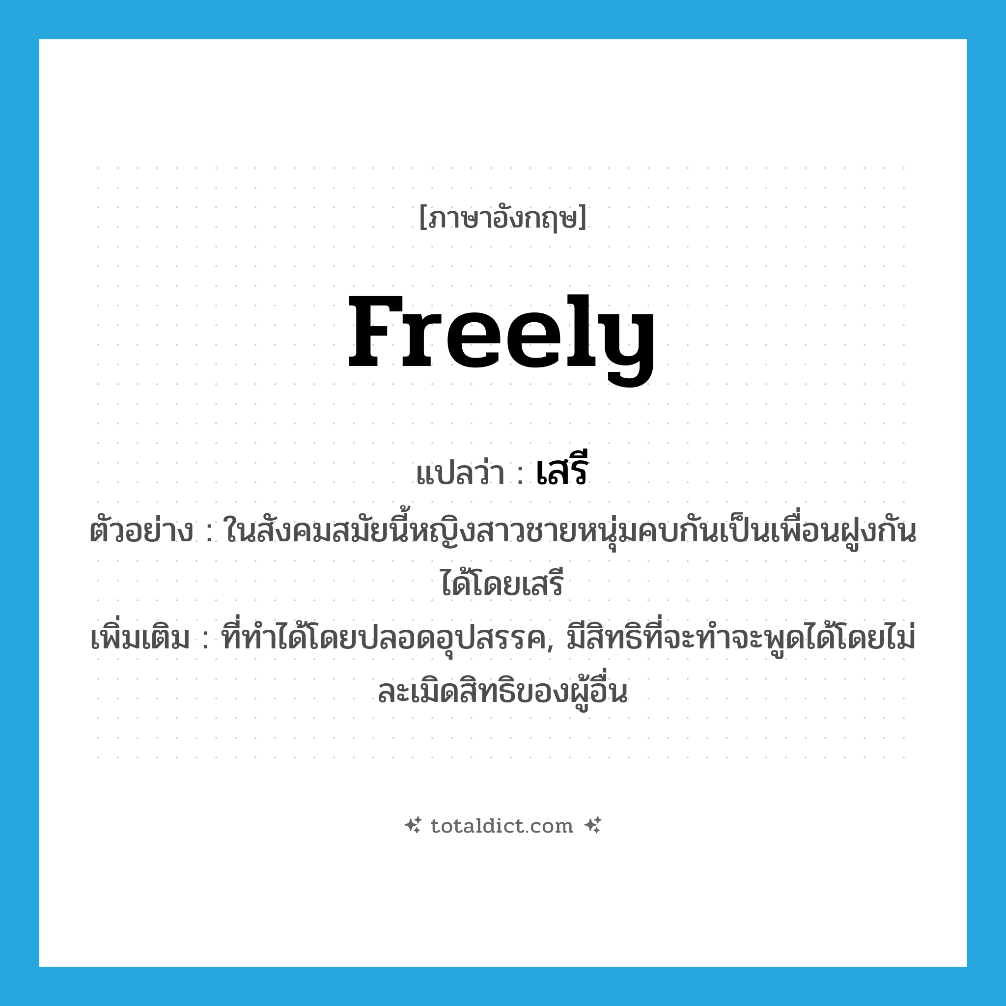 เสรี ภาษาอังกฤษ?, คำศัพท์ภาษาอังกฤษ เสรี แปลว่า freely ประเภท ADV ตัวอย่าง ในสังคมสมัยนี้หญิงสาวชายหนุ่มคบกันเป็นเพื่อนฝูงกันได้โดยเสรี เพิ่มเติม ที่ทำได้โดยปลอดอุปสรรค, มีสิทธิที่จะทำจะพูดได้โดยไม่ละเมิดสิทธิของผู้อื่น หมวด ADV