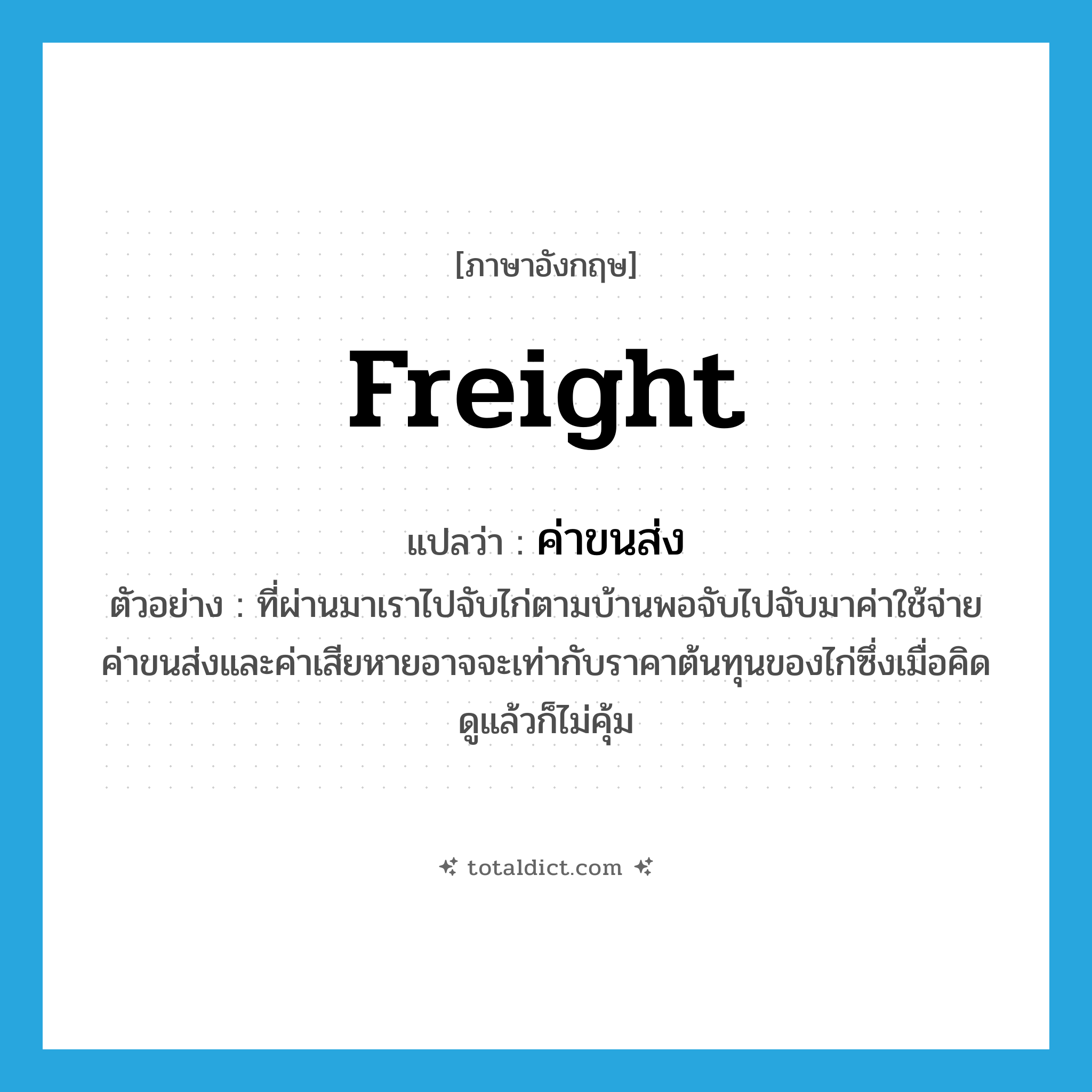 ค่าขนส่ง ภาษาอังกฤษ?, คำศัพท์ภาษาอังกฤษ ค่าขนส่ง แปลว่า freight ประเภท N ตัวอย่าง ที่ผ่านมาเราไปจับไก่ตามบ้านพอจับไปจับมาค่าใช้จ่าย ค่าขนส่งและค่าเสียหายอาจจะเท่ากับราคาต้นทุนของไก่ซึ่งเมื่อคิดดูแล้วก็ไม่คุ้ม หมวด N