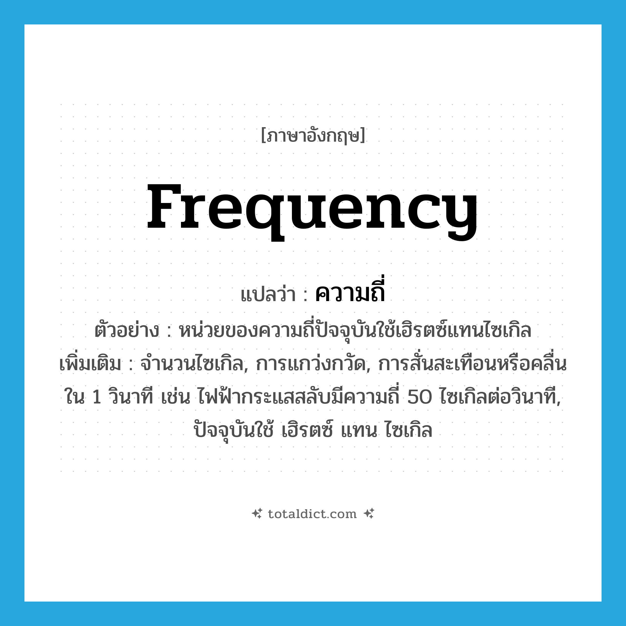 frequency แปลว่า?, คำศัพท์ภาษาอังกฤษ frequency แปลว่า ความถี่ ประเภท N ตัวอย่าง หน่วยของความถี่ปัจจุบันใช้เฮิรตซ์แทนไซเกิล เพิ่มเติม จำนวนไซเกิล, การแกว่งกวัด, การสั่นสะเทือนหรือคลื่นใน 1 วินาที เช่น ไฟฟ้ากระแสสลับมีความถี่ 50 ไซเกิลต่อวินาที, ปัจจุบันใช้ เฮิรตซ์ แทน ไซเกิล หมวด N