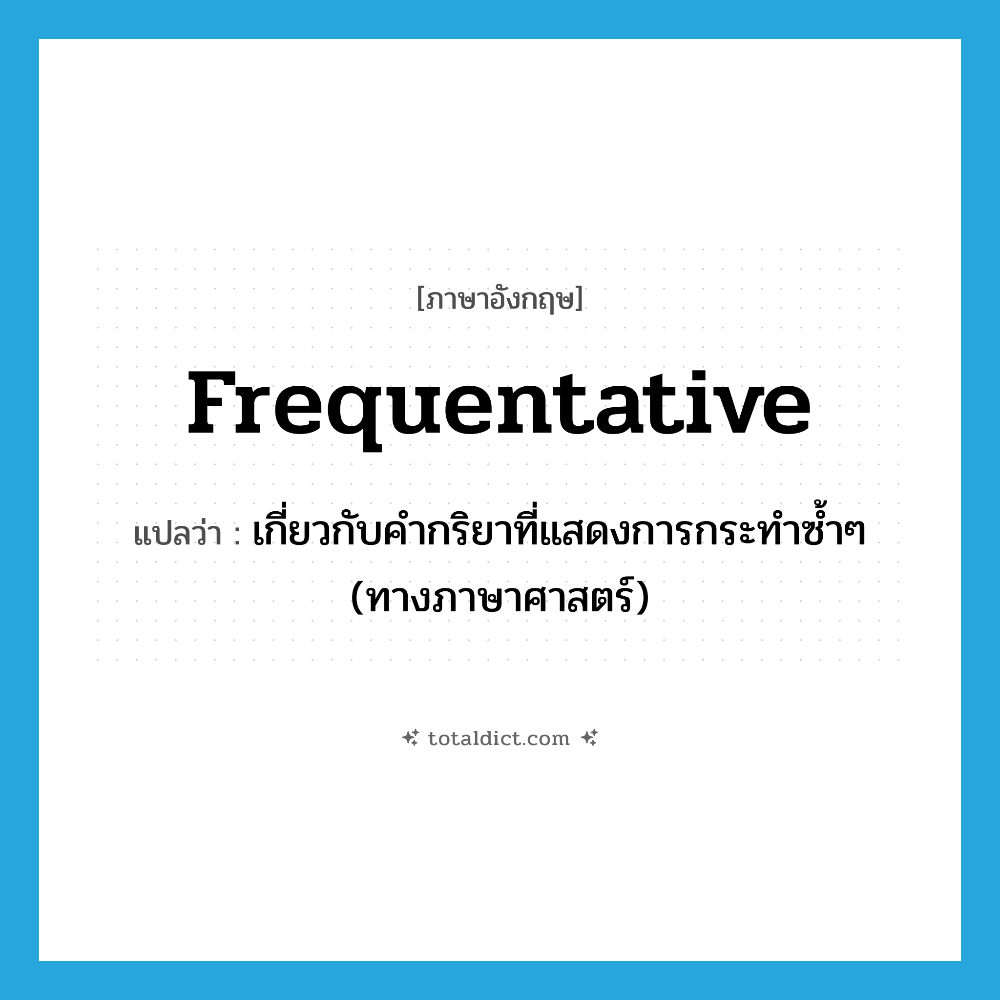 frequentative แปลว่า?, คำศัพท์ภาษาอังกฤษ frequentative แปลว่า เกี่ยวกับคำกริยาที่แสดงการกระทำซ้ำๆ (ทางภาษาศาสตร์) ประเภท ADJ หมวด ADJ