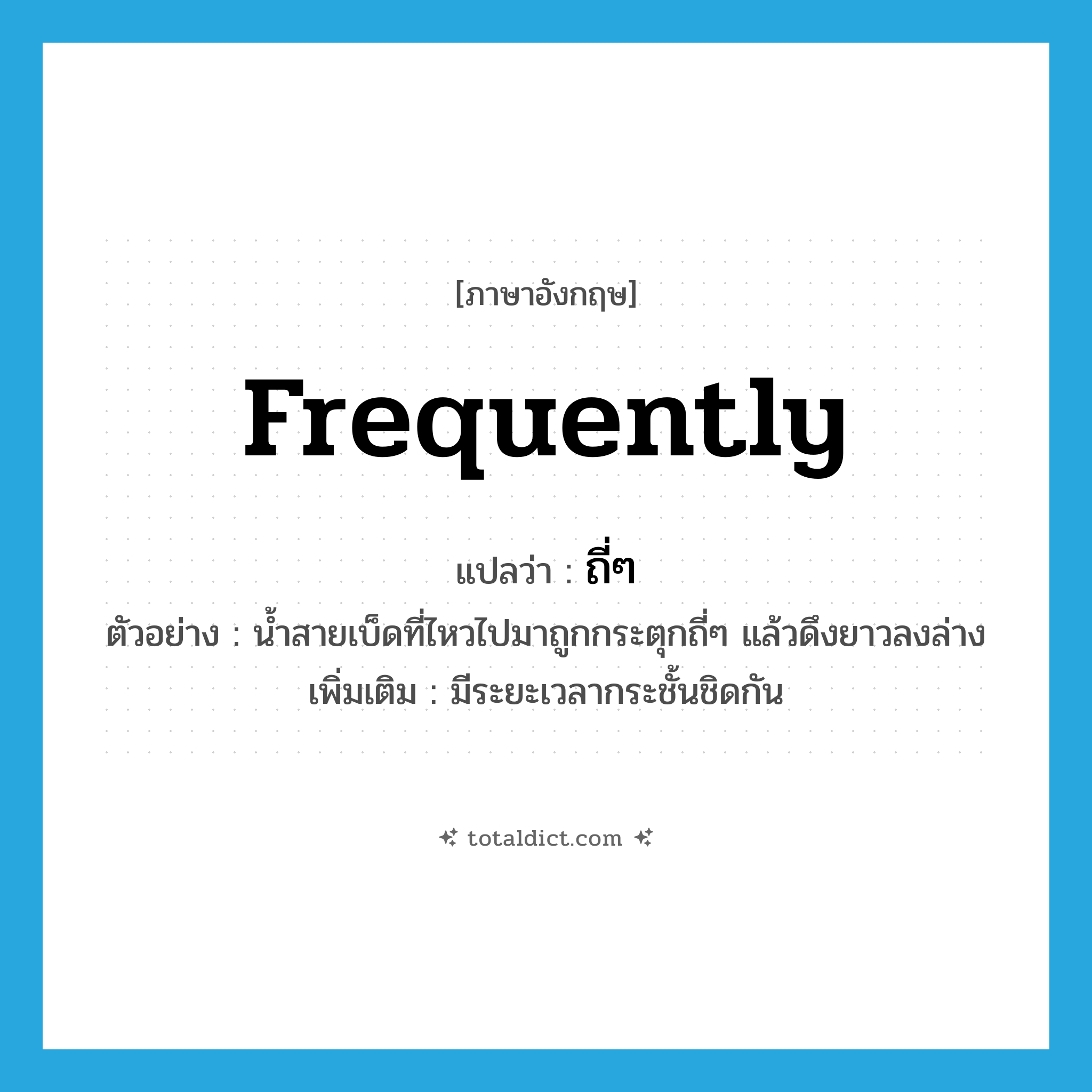 frequently แปลว่า?, คำศัพท์ภาษาอังกฤษ frequently แปลว่า ถี่ๆ ประเภท ADV ตัวอย่าง น้ำสายเบ็ดที่ไหวไปมาถูกกระตุกถี่ๆ แล้วดึงยาวลงล่าง เพิ่มเติม มีระยะเวลากระชั้นชิดกัน หมวด ADV