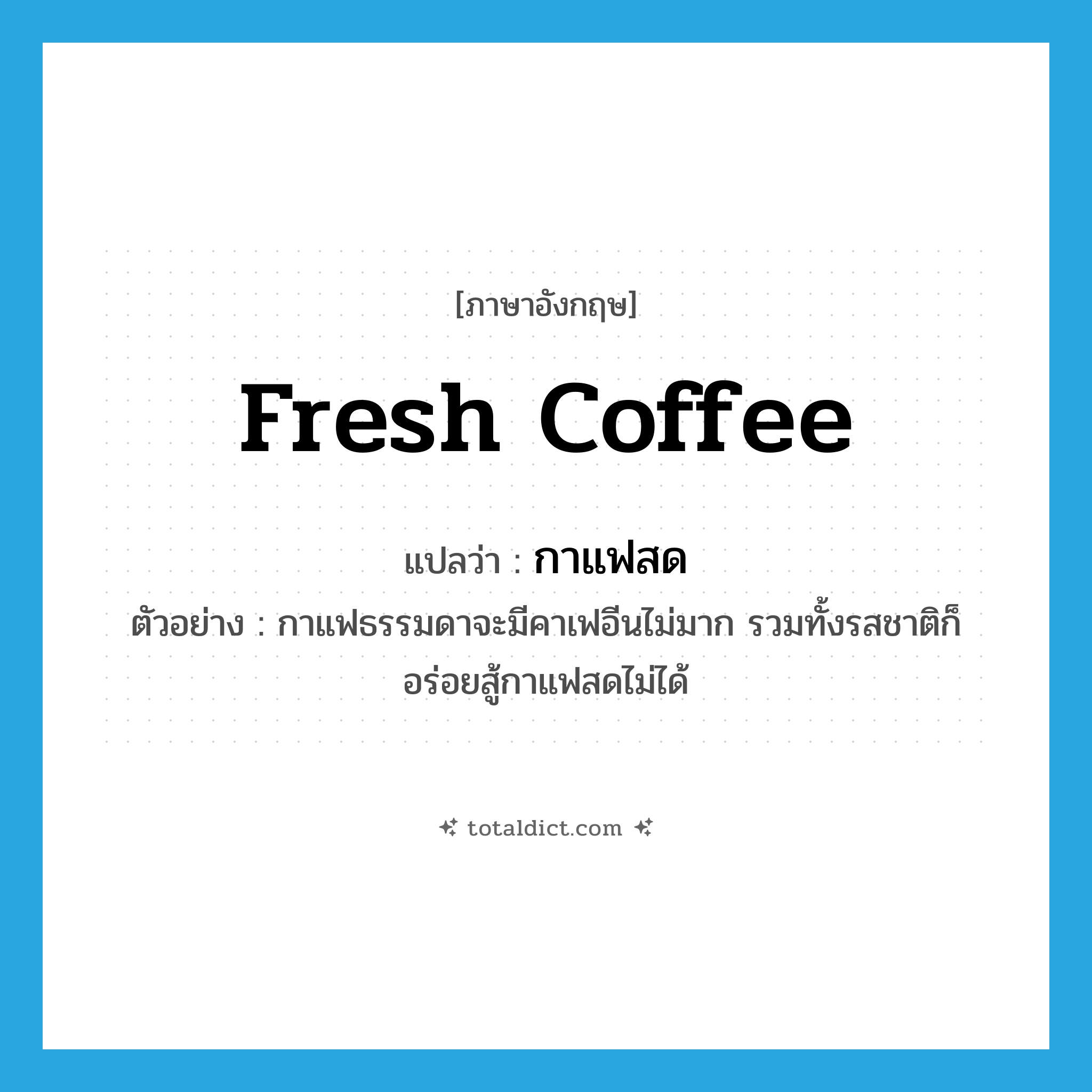 fresh coffee แปลว่า?, คำศัพท์ภาษาอังกฤษ fresh coffee แปลว่า กาแฟสด ประเภท N ตัวอย่าง กาแฟธรรมดาจะมีคาเฟอีนไม่มาก รวมทั้งรสชาติก็อร่อยสู้กาแฟสดไม่ได้ หมวด N