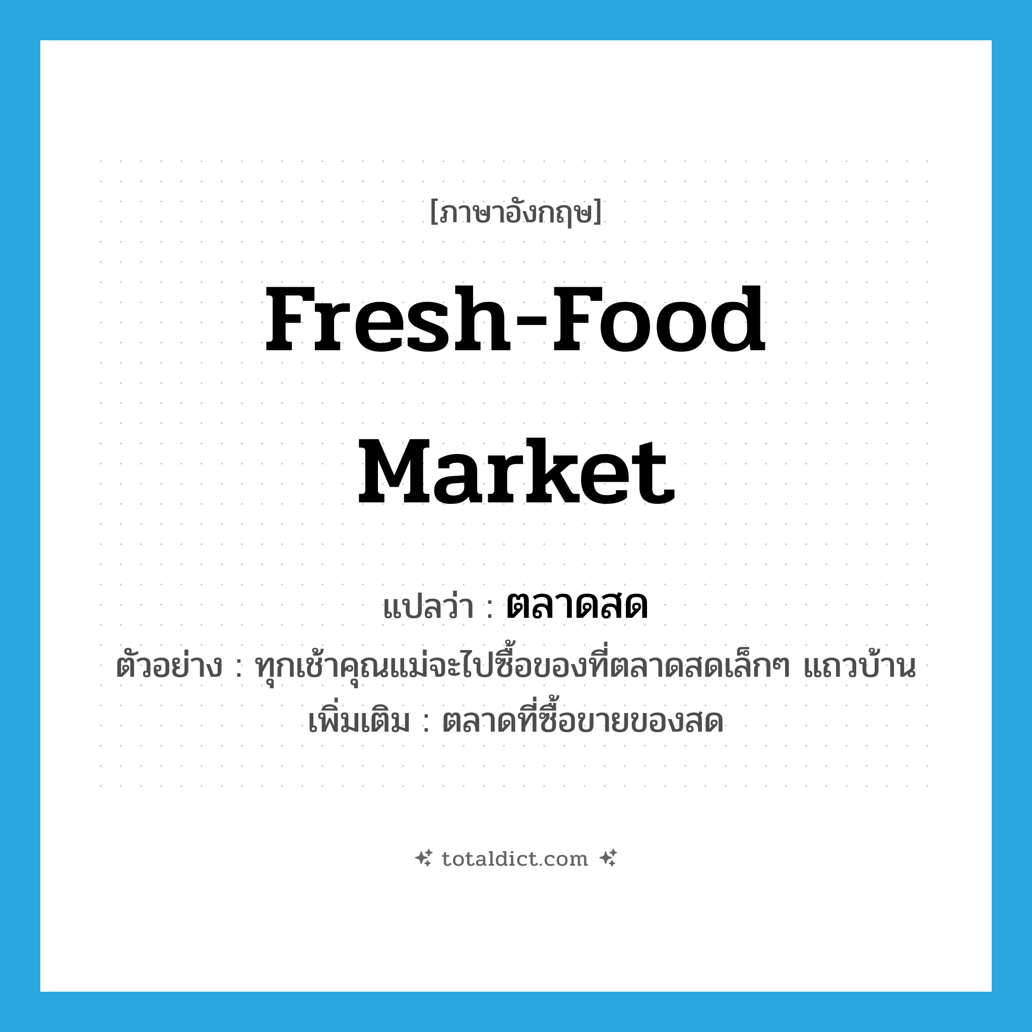 fresh-food market แปลว่า?, คำศัพท์ภาษาอังกฤษ fresh-food market แปลว่า ตลาดสด ประเภท N ตัวอย่าง ทุกเช้าคุณแม่จะไปซื้อของที่ตลาดสดเล็กๆ แถวบ้าน เพิ่มเติม ตลาดที่ซื้อขายของสด หมวด N