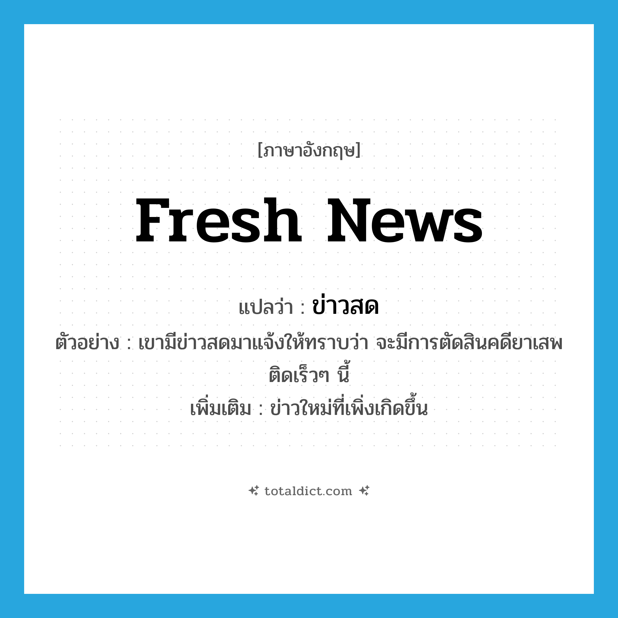 fresh news แปลว่า?, คำศัพท์ภาษาอังกฤษ fresh news แปลว่า ข่าวสด ประเภท N ตัวอย่าง เขามีข่าวสดมาแจ้งให้ทราบว่า จะมีการตัดสินคดียาเสพติดเร็วๆ นี้ เพิ่มเติม ข่าวใหม่ที่เพิ่งเกิดขึ้น หมวด N