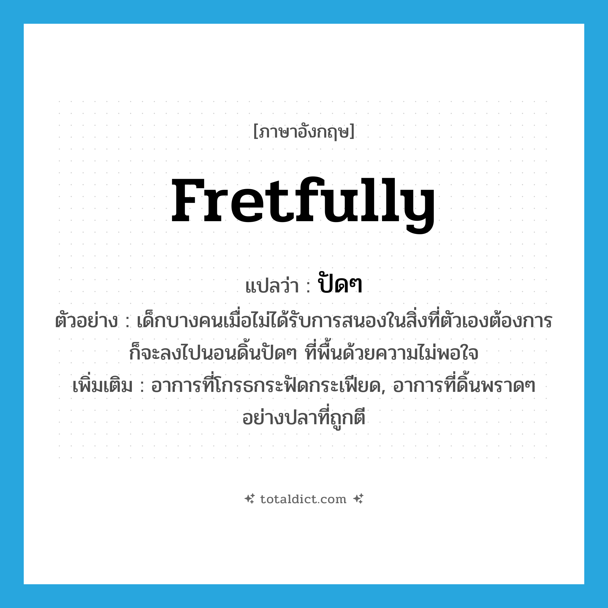 fretfully แปลว่า?, คำศัพท์ภาษาอังกฤษ fretfully แปลว่า ปัดๆ ประเภท ADV ตัวอย่าง เด็กบางคนเมื่อไม่ได้รับการสนองในสิ่งที่ตัวเองต้องการก็จะลงไปนอนดิ้นปัดๆ ที่พื้นด้วยความไม่พอใจ เพิ่มเติม อาการที่โกรธกระฟัดกระเฟียด, อาการที่ดิ้นพราดๆ อย่างปลาที่ถูกตี หมวด ADV