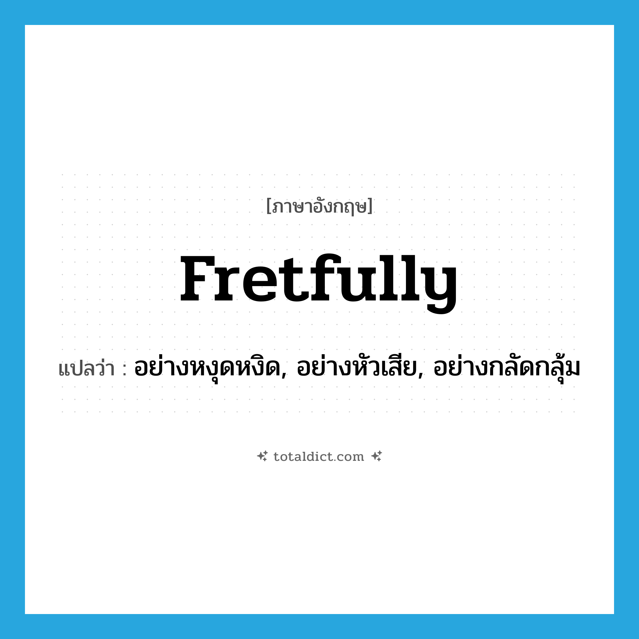 fretfully แปลว่า?, คำศัพท์ภาษาอังกฤษ fretfully แปลว่า อย่างหงุดหงิด, อย่างหัวเสีย, อย่างกลัดกลุ้ม ประเภท ADV หมวด ADV