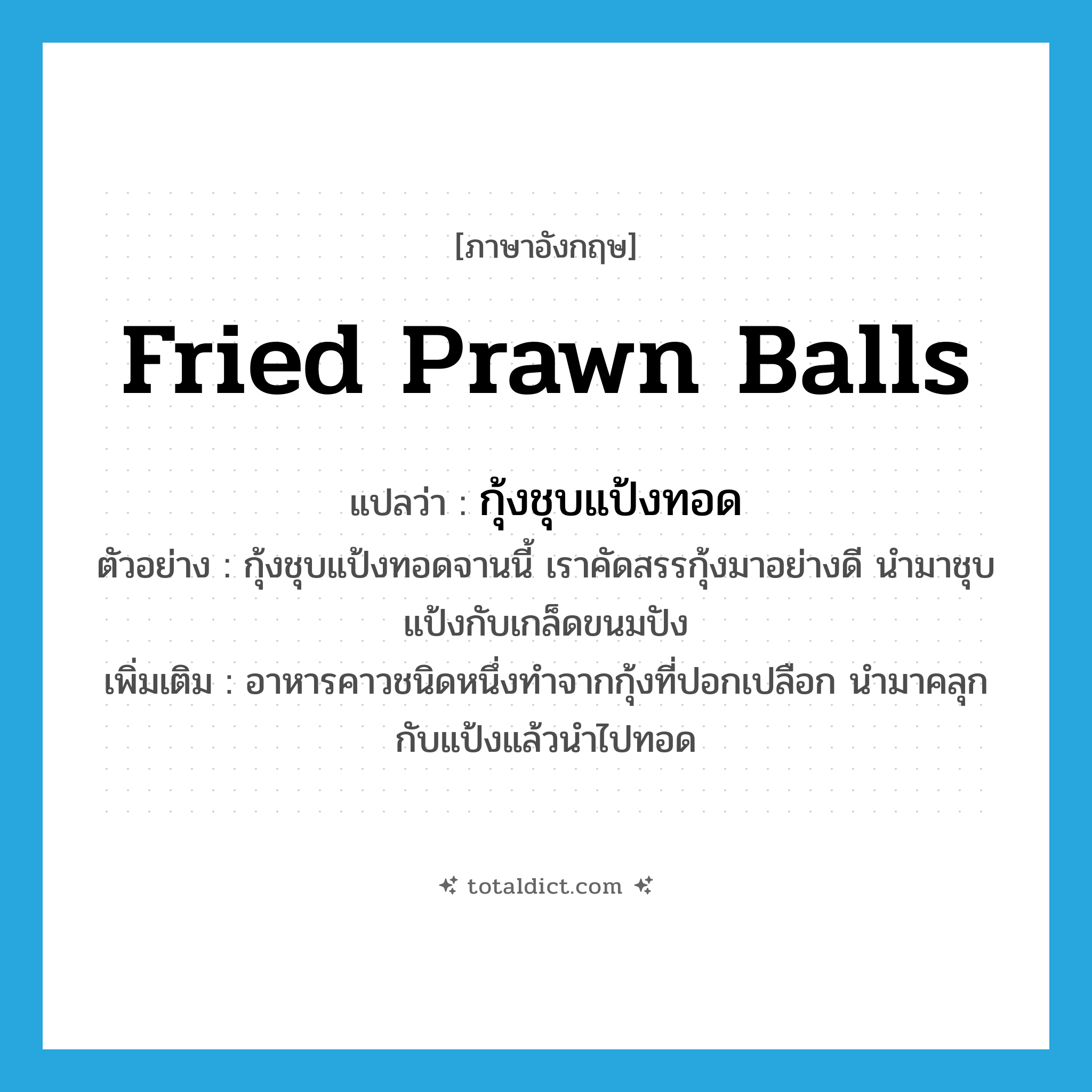 fried prawn balls แปลว่า?, คำศัพท์ภาษาอังกฤษ fried prawn balls แปลว่า กุ้งชุบแป้งทอด ประเภท N ตัวอย่าง กุ้งชุบแป้งทอดจานนี้ เราคัดสรรกุ้งมาอย่างดี นำมาชุบแป้งกับเกล็ดขนมปัง เพิ่มเติม อาหารคาวชนิดหนึ่งทำจากกุ้งที่ปอกเปลือก นำมาคลุกกับแป้งแล้วนำไปทอด หมวด N