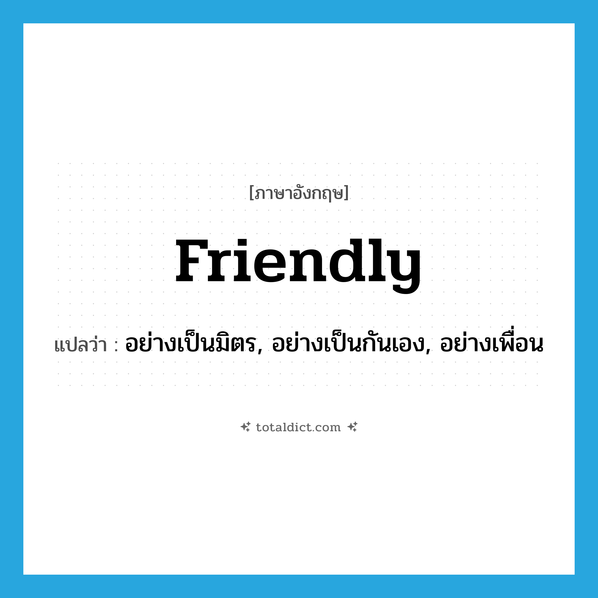 friendly แปลว่า?, คำศัพท์ภาษาอังกฤษ friendly แปลว่า อย่างเป็นมิตร, อย่างเป็นกันเอง, อย่างเพื่อน ประเภท ADV หมวด ADV