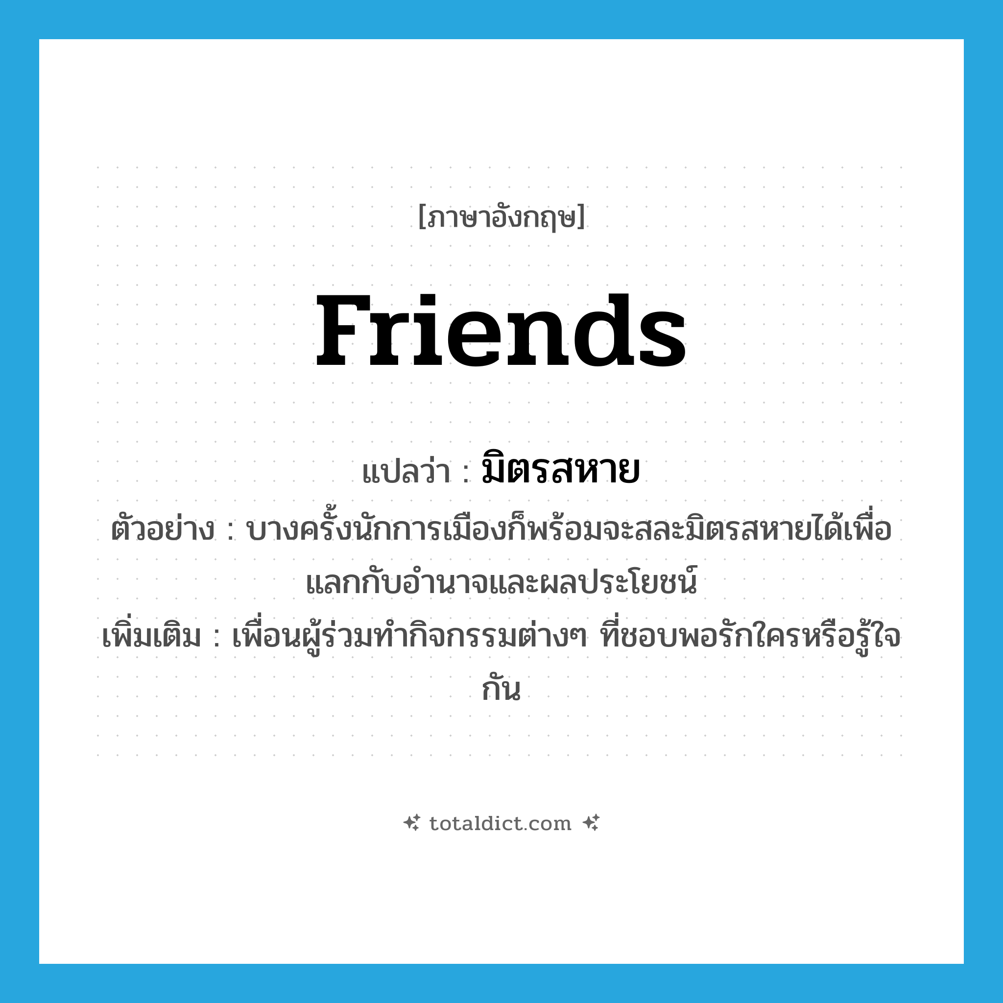 friends แปลว่า?, คำศัพท์ภาษาอังกฤษ friends แปลว่า มิตรสหาย ประเภท N ตัวอย่าง บางครั้งนักการเมืองก็พร้อมจะสละมิตรสหายได้เพื่อแลกกับอำนาจและผลประโยชน์ เพิ่มเติม เพื่อนผู้ร่วมทำกิจกรรมต่างๆ ที่ชอบพอรักใครหรือรู้ใจกัน หมวด N