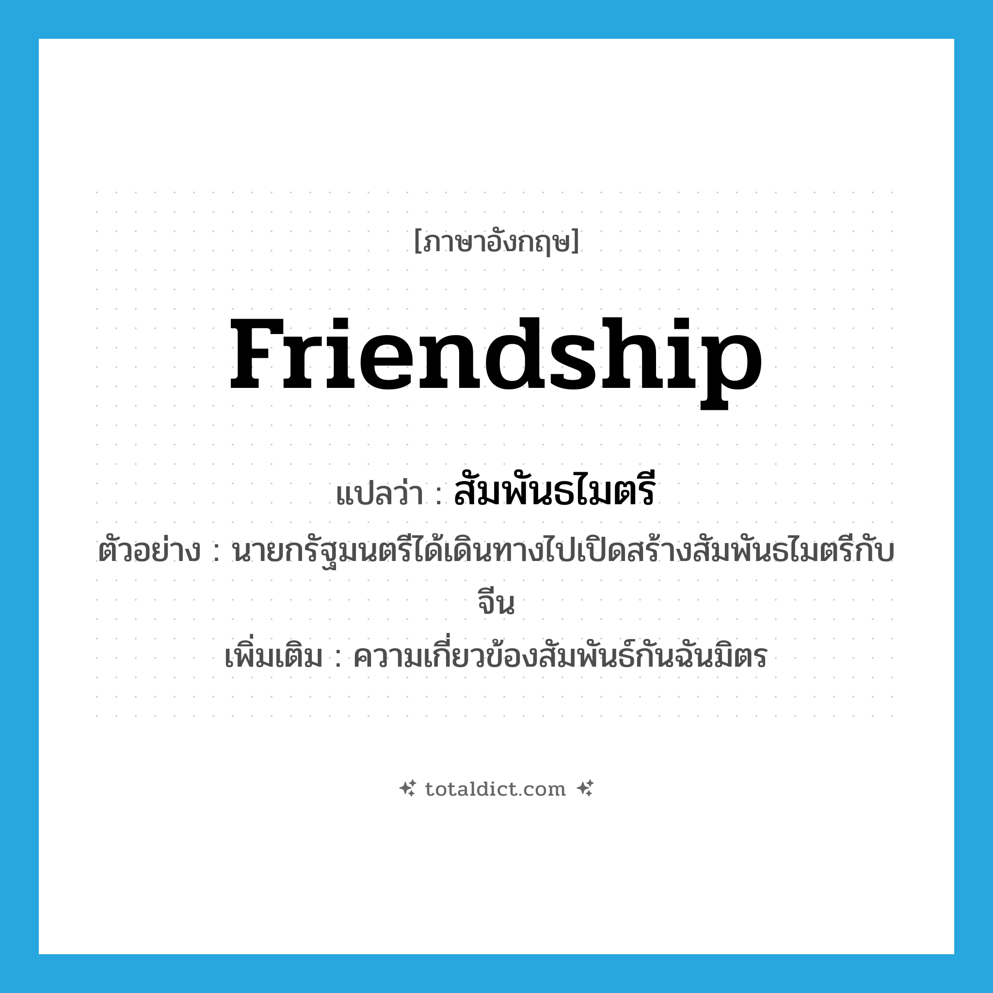 friendship แปลว่า?, คำศัพท์ภาษาอังกฤษ friendship แปลว่า สัมพันธไมตรี ประเภท N ตัวอย่าง นายกรัฐมนตรีได้เดินทางไปเปิดสร้างสัมพันธไมตรีกับจีน เพิ่มเติม ความเกี่ยวข้องสัมพันธ์กันฉันมิตร หมวด N