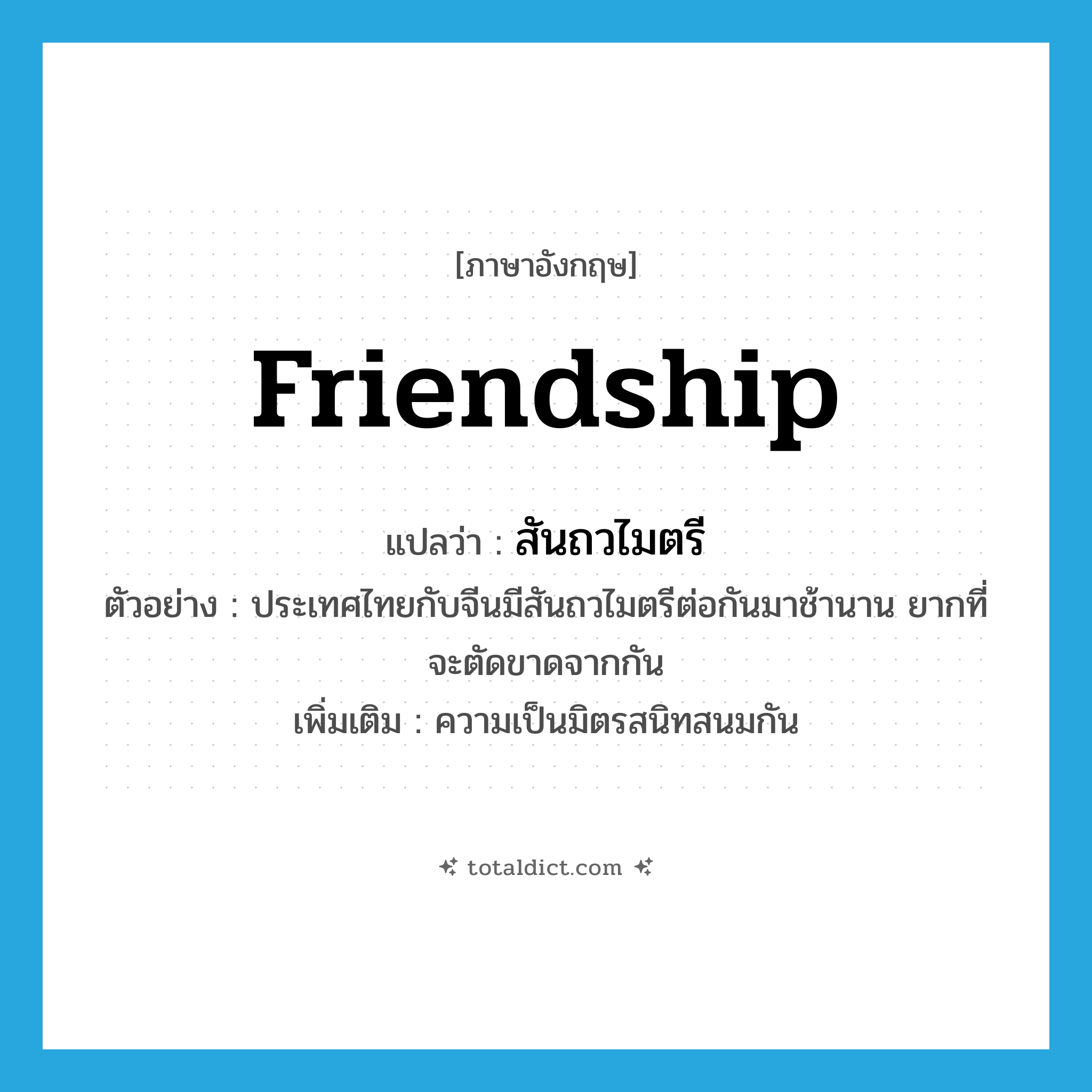 friendship แปลว่า?, คำศัพท์ภาษาอังกฤษ friendship แปลว่า สันถวไมตรี ประเภท N ตัวอย่าง ประเทศไทยกับจีนมีสันถวไมตรีต่อกันมาช้านาน ยากที่จะตัดขาดจากกัน เพิ่มเติม ความเป็นมิตรสนิทสนมกัน หมวด N