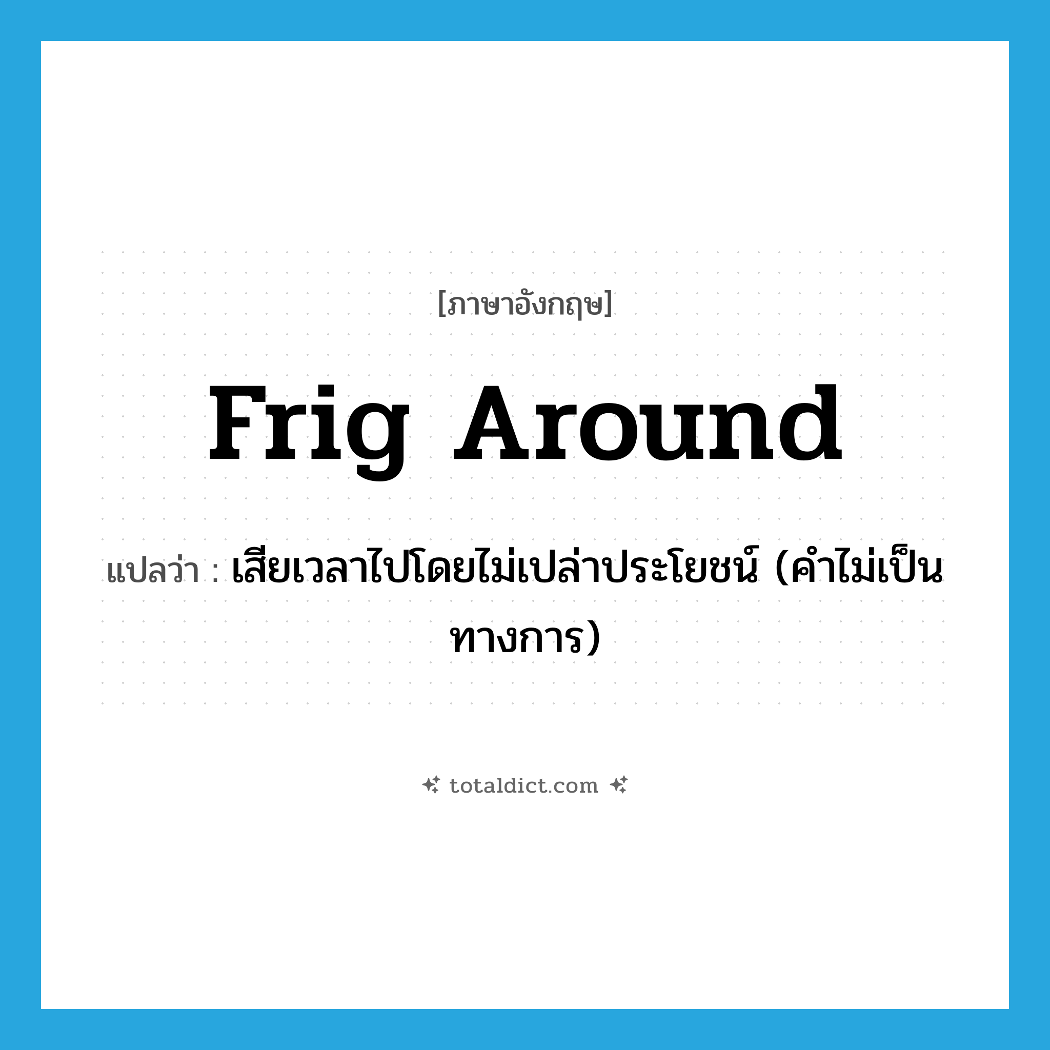 frig around แปลว่า?, คำศัพท์ภาษาอังกฤษ frig around แปลว่า เสียเวลาไปโดยไม่เปล่าประโยชน์ (คำไม่เป็นทางการ) ประเภท PHRV หมวด PHRV