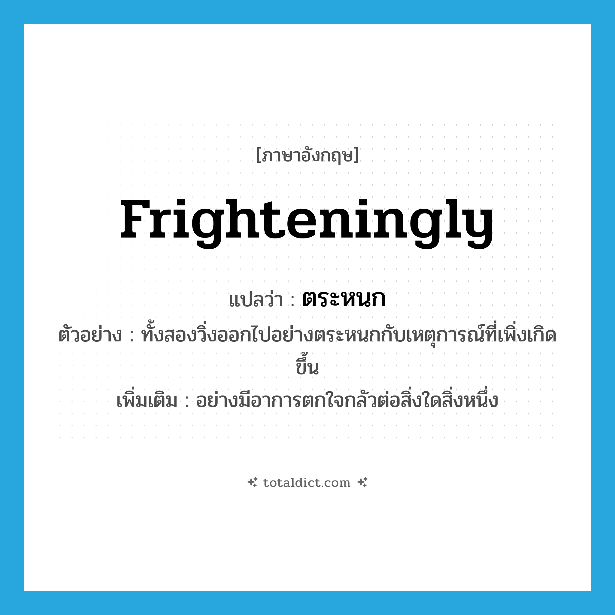 ตระหนก ภาษาอังกฤษ?, คำศัพท์ภาษาอังกฤษ ตระหนก แปลว่า frighteningly ประเภท ADV ตัวอย่าง ทั้งสองวิ่งออกไปอย่างตระหนกกับเหตุการณ์ที่เพิ่งเกิดขึ้น เพิ่มเติม อย่างมีอาการตกใจกลัวต่อสิ่งใดสิ่งหนึ่ง หมวด ADV