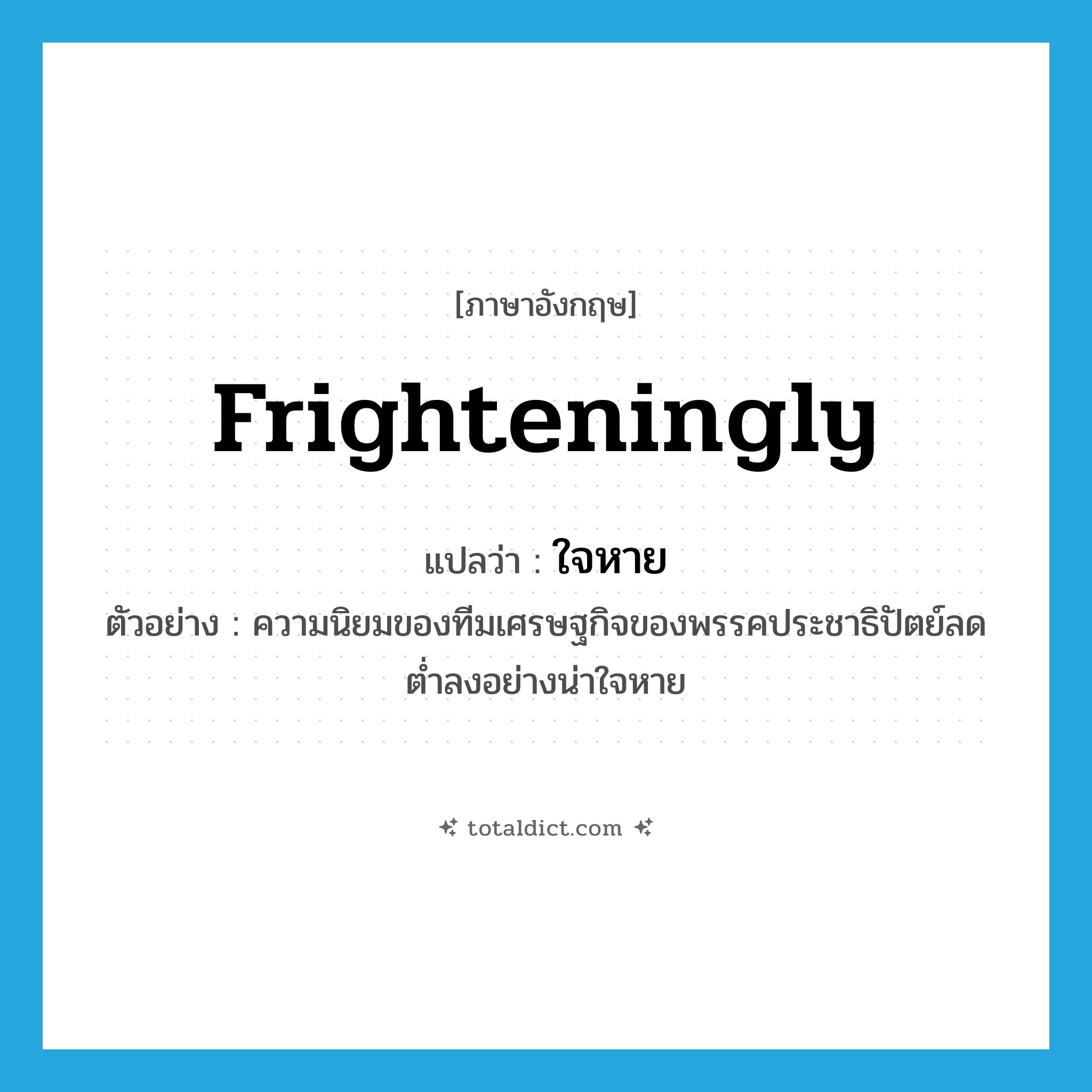 ใจหาย ภาษาอังกฤษ?, คำศัพท์ภาษาอังกฤษ ใจหาย แปลว่า frighteningly ประเภท ADV ตัวอย่าง ความนิยมของทีมเศรษฐกิจของพรรคประชาธิปัตย์ลดต่ำลงอย่างน่าใจหาย หมวด ADV