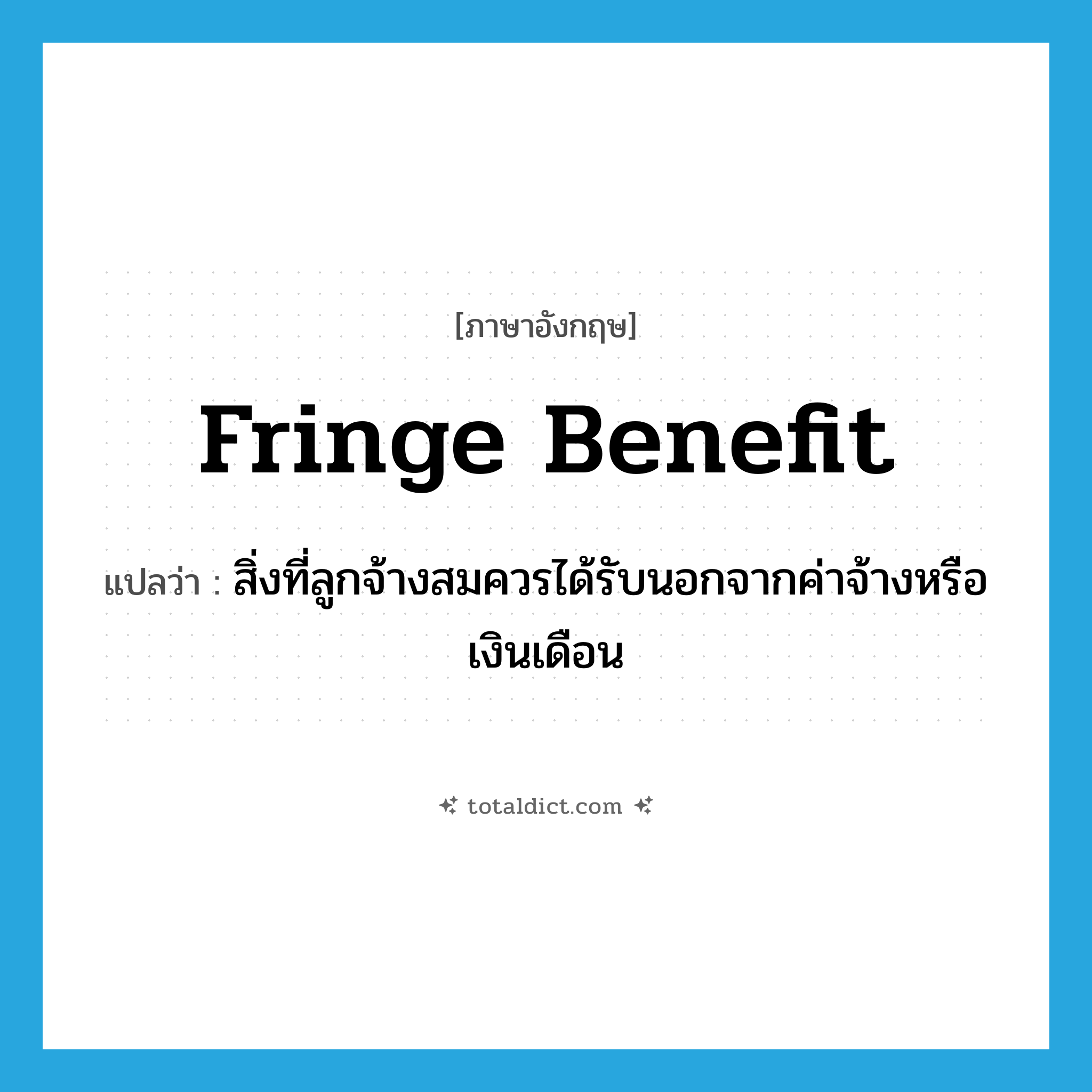 fringe benefit แปลว่า?, คำศัพท์ภาษาอังกฤษ fringe benefit แปลว่า สิ่งที่ลูกจ้างสมควรได้รับนอกจากค่าจ้างหรือเงินเดือน ประเภท N หมวด N